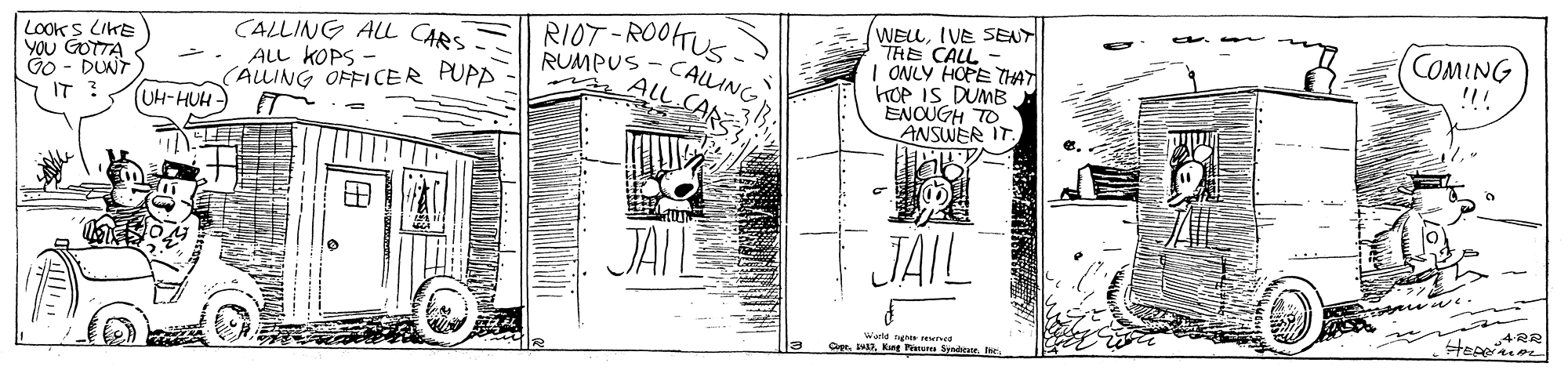 Line art OCR: RIOT-ROOHTUS RUMPUS CALLING ALL CARS WELIVE SENY THE CALL | ONLY HOPE THAT hOP IS DUMB ENCUGH TO ANSWER IT. LOOKS LIKE YOU GOTTA Go - DUNT IT ? CALLING AL CARS ALL KOPS - (ALLING OFFICER PUPA COMING !!! UH-HUH - JAIL JAIL 4RR Warld re Ee Ct. MKnt Pieres Synd RIOT-ROOHTUS RUMPUS CALLING ALL CARS WELIVE SENY THE CALL | ONLY HOPE THAT hOP IS DUMB ENCUGH TO ANSWER IT. LOOKS LIKE YOU GOTTA Go - DUNT IT ? CALLING AL CARS ALL KOPS - (ALLING OFFICER PUPA COMING !!! UH-HUH - JAIL JAIL 4RR Warld re Ee Ct. MKnt Pieres Synd