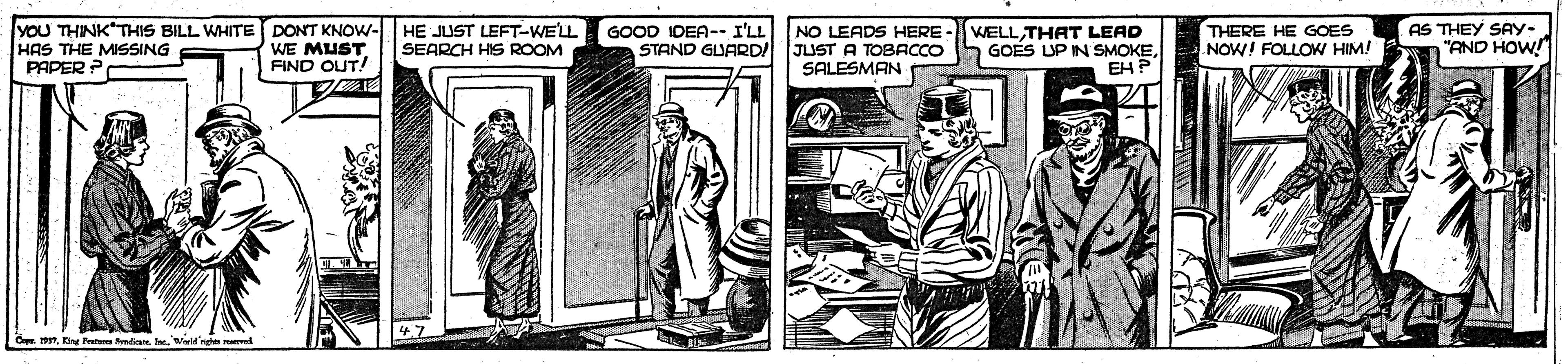 Illustration OCR: YOU THINK THIS BILL WHITE DONT KNOW- HAS THE MISSING PAPER HE JUST LEFT-WELL SEARCH HIS ROOM AS THEY SAY- "AND HOW! GOOD IDEA-- I'LL WE MUST FIND OUT! NO LEADS HERE STAND GUARD! JUST A TOBACCO SALESMAN WELL THAT LEAD GOES UP IN SMOKEEH? THERE HE GOES NOW! FOLLOW HIM! 7King Petu Sml W'ng reved YOU THINK THIS BILL WHITE DONT KNOW- HAS THE MISSING PAPER HE JUST LEFT-WELL SEARCH HIS ROOM AS THEY SAY- "AND HOW! GOOD IDEA-- I'LL WE MUST FIND OUT! NO LEADS HERE STAND GUARD! JUST A TOBACCO SALESMAN WELL THAT LEAD GOES UP IN SMOKEEH? THERE HE GOES NOW! FOLLOW HIM! 7King Petu Sml W'ng reved