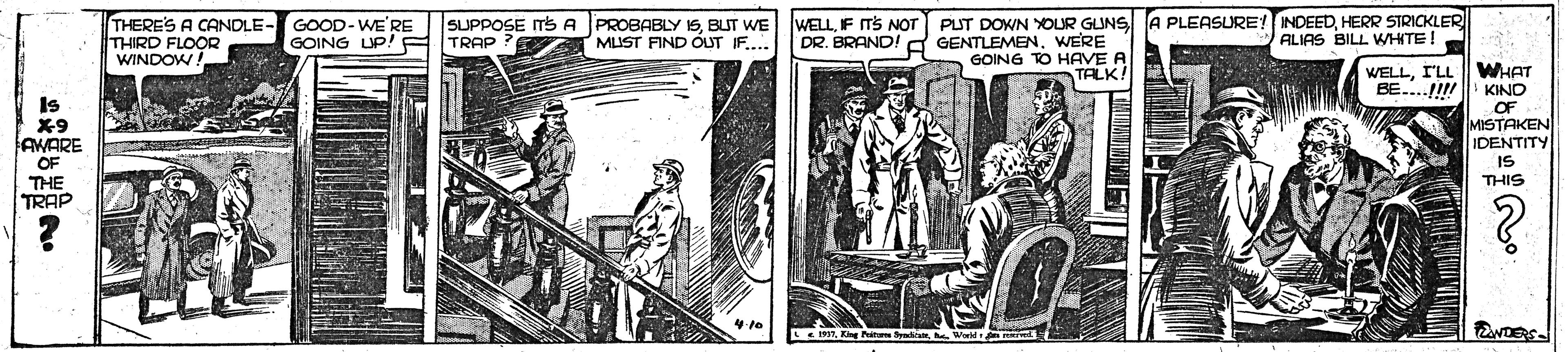 Comic book OCR: THERE'S A CANDLE- GOOD-WE'RE THIRD FLOOR WINDOW SUPPOSE ITS A PROBABLY I5BUT WE MUST FIND OUT IF.... WELLF ITS NOT DR. BRAND! PUT DOWN YOUR GUNS A PLEASURE!INDEEDHERR STRICKLER GENTLEMENWERE GOING TO HAVE A GOING UP! F TRAP ALIAS BILL WHITE! WHAT KINO OF MISTAKEN IDENTITY IS THIS TALK WELLI'LL BE..! Is X9 AWARE OF THE TRAP L19.W THERE'S A CANDLE- GOOD-WE'RE THIRD FLOOR WINDOW SUPPOSE ITS A PROBABLY I5BUT WE MUST FIND OUT IF.... WELLF ITS NOT DR. BRAND! PUT DOWN YOUR GUNS A PLEASURE!INDEEDHERR STRICKLER GENTLEMENWERE GOING TO HAVE A GOING UP! F TRAP ALIAS BILL WHITE! WHAT KINO OF MISTAKEN IDENTITY IS THIS TALK WELLI'LL BE..! Is X9 AWARE OF THE TRAP L19Kg Pit Syesm