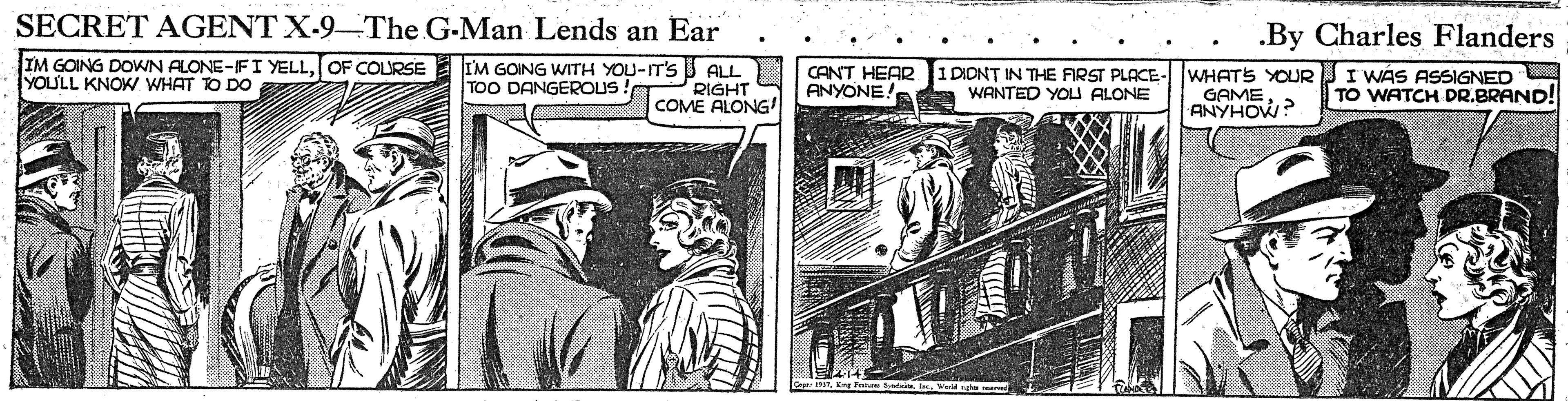 Illustration OCR: SECRET AGENT X-9-The G-Man Lends an Ear .By Charles Flanders IM GOING DOWN ALONE-IFI YELLOF COLURSE YOU'LL KNOW WHAT TO DO IM GOING WITH YOU-IT'S ALL TOO DANGEROUS !T CANT HEAR ANYONE. I DIDNT IN THE FIRST PLACE-WHATS YOURJI WÁS ASSIGNED WANTED YOLI ALONE RIGHT COME ALONG! GAME ANYHOW? TO WATCH DR.BRAND! SECRET AGENT X-9-The G-Man Lends an Ear .By Charles Flanders IM GOING DOWN ALONE-IFI YELLOF COLURSE YOU'LL KNOW WHAT TO DO IM GOING WITH YOU-IT'S ALL TOO DANGEROUS !T CANT HEAR ANYONE. I DIDNT IN THE FIRST PLACE-WHATS YOURJI WÁS ASSIGNED WANTED YOLI ALONE RIGHT COME ALONG! GAME ANYHOW? TO WATCH DR.BRAND!