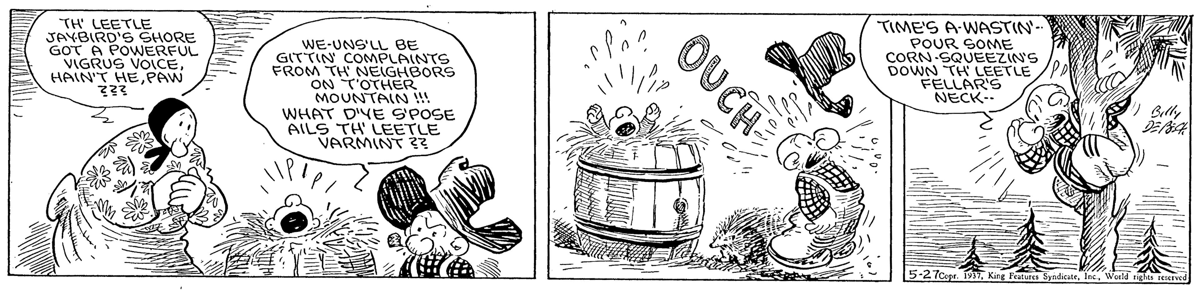 Drawing OCR: TH' LEETLE JAYBIRD'S SHORE GOT A POWERFUL VIGRUS VOICEHAIN'T HE PAW ??? WE-UNS'LL BE GITTIN COMPLAINTS FROM TH NEIGHBORS ON T'OTHER MOUNTAIN i!! WHAT D'YE S'POSE AILS TH LEETLE VARMINT ?? TIME'S A-WASTIN- POUR SOME CORN SQUEEZIN'S DOWN TH LEETLE FELLAR'S NECK-. ? Brly 5-27Copr. 19TInc. World niglas see OUCH TH' LEETLE JAYBIRD'S SHORE GOT A POWERFUL VIGRUS VOICEHAIN'T HE PAW ??? WE-UNS'LL BE GITTIN COMPLAINTS FROM TH NEIGHBORS ON T'OTHER MOUNTAIN i!! WHAT D'YE S'POSE AILS TH LEETLE VARMINT ?? TIME'S A-WASTIN- POUR SOME CORN SQUEEZIN'S DOWN TH LEETLE FELLAR'S NECK-. ? Brly 5-27Copr. 19TKing Features SyndicateInc. World niglas see OUCH