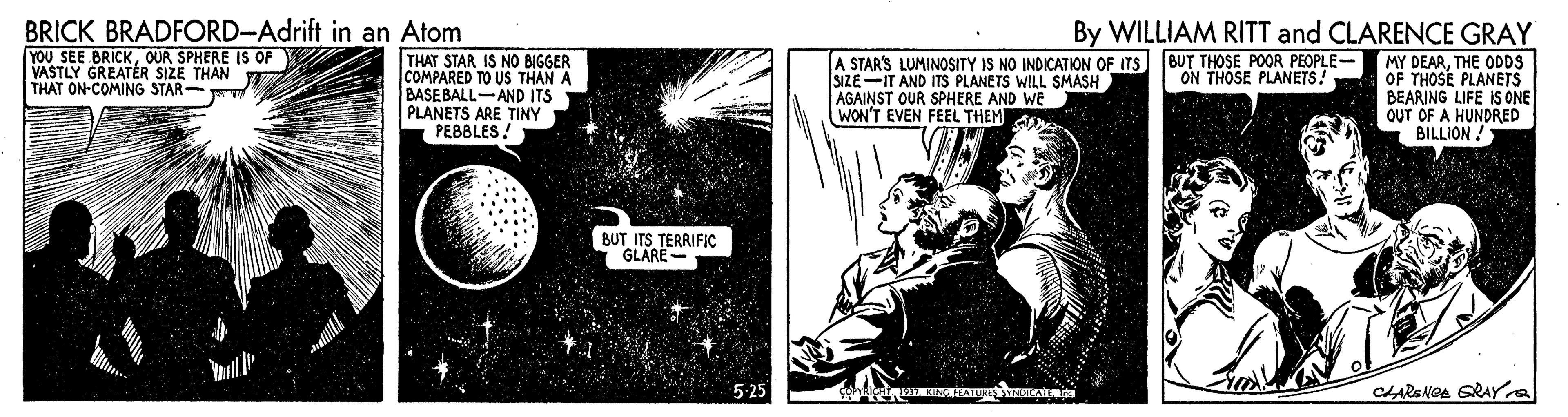 Comic book Faces (1) OCR: BRICK BRADFORD-Adrift in an Atom YOU SEE BRICKOUR SPHERE IS OF VASTLY GREATER SIZE THAN THAT ON-COMING STAR- By WILLIAM RITT and CLARENCE GRAY THAT STAR IS NO BIGGER COMPARED TO US THAN A BASEBALL-AND ITS PLANETS ARE TINY PEBBLES! A STARS LUMINOSITY IS NO INDICATION OF ITS SIZE-IT AND ITS PLANETS WILL SMASH AGAINST OUR SPHERE AND WE WON'T EVEN FEEL THEMS BUT THOSE POOR PEOPLE- ON THOSE PLANETS! MY DEARTHE ODDS OF THOSE PLANETS BEARING LIFE IS ONE OUT OF A HUNDRED BILLION ! BUT ITS TERRIFIÇ GLARE - 5-25 BRICK BRADFORD-Adrift in an Atom YOU SEE BRICKOUR SPHERE IS OF VASTLY GREATER SIZE THAN THAT ON-COMING STAR- By WILLIAM RITT and CLARENCE GRAY THAT STAR IS NO BIGGER COMPARED TO US THAN A BASEBALL-AND ITS PLANETS ARE TINY PEBBLES! A STARS LUMINOSITY IS NO INDICATION OF ITS SIZE-IT AND ITS PLANETS WILL SMASH AGAINST OUR SPHERE AND WE WON'T EVEN FEEL THEMS BUT THOSE POOR PEOPLE- ON THOSE PLANETS! MY DEARTHE ODDS OF THOSE PLANETS BEARING LIFE IS ONE OUT OF A HUNDRED BILLION ! BUT ITS TERRIFIÇ GLARE - 5-25