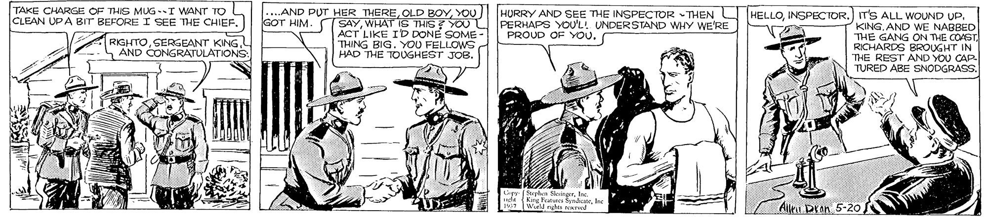 Font OCR: TAKE CHARGE OF THIS MUG I WANT TO CLEAN UPA BIT BEFORE I SEE THE CHIEFYOU GOT HIM. SAYWHAT IS THIS? YOU L PERHAPS YOU'L! UNDERSTAND WHY WE'RE HURRY AND SEE THE INSPECTOR THEN HELLOAND WE NABBED THE GANG ON THE COAST RICHARDS BROUGHT IN THE REST AND YOU CAP TURED ABE SNODGRASS. PROUD OF YoU. RIGHTOSERGEANT KING. AND CONGRATULATIONS: ACT LIKE ID DONE SOME- THING BIG. YOU FELLOWS HAD THE TOUGHEST JOB. Secela Seuin toInc All pron 5-20o TAKE CHARGE OF THIS MUG I WANT TO CLEAN UPA BIT BEFORE I SEE THE CHIEF....AND PUT HER THEREOLD BOYYOU GOT HIM. SAYWHAT IS THIS? YOU L PERHAPS YOU'L! UNDERSTAND WHY WE'RE HURRY AND SEE THE INSPECTOR THEN HELLOINSPECTOR.) IT'S ALL WOUND UPAND WE NABBED THE GANG ON THE COAST RICHARDS BROUGHT IN THE REST AND YOU CAP TURED ABE SNODGRASS. PROUD OF YoU. RIGHTOSERGEANT KING. AND CONGRATULATIONS: ACT LIKE ID DONE SOME- THING BIG. YOU FELLOWS HAD THE TOUGHEST JOB. Secela Seuin toInc All pron 5-20o