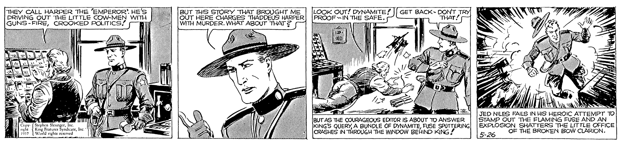 Sun hat OCR: THEY CALL HARPER THE EMPEROR: HE'S DRIVING OUT THE LITTLE COW-MEN WITH GUNS-FIRECROOKED POLITICS BUT THIS STORY THAT BROUGHT ME OUT HERE CHARGES THADDEUS HARPER WITH MURDER. WHAT ABOUT THAT? LOOK OUT! DYNAMITE! GET BACK- DONT TRY PROOFIN THE SAFE. THAT! JED NILES FAILS IN HIS HEROIC ATTEMPT TO STAMP OUT THE FLAMING FUSE AND AN KINGS QUERYFUSE SPUTTERING EXPLOSION SHATTERS THE LITTLE OFFICE OF THE BROKEN BOW CLARION. BUT AS THE COURAGEOUS EDITOR IS ABOUT TO ANSWER Capy (Sepen SleurecrIns. dt Kine Fcuturcs SyndicaleInc 1917 Werld rigles reved CRASHES IN THROUGH THE WINDOW BEHIND KING! 5-26 THEY CALL HARPER THE EMPEROR: HE'S DRIVING OUT THE LITTLE COW-MEN WITH GUNS-FIRECROOKED POLITICS BUT THIS STORY THAT BROUGHT ME OUT HERE CHARGES THADDEUS HARPER WITH MURDER. WHAT ABOUT THAT? LOOK OUT! DYNAMITE! GET BACK- DONT TRY PROOFIN THE SAFE. THAT! JED NILES FAILS IN HIS HEROIC ATTEMPT TO STAMP OUT THE FLAMING FUSE AND AN KINGS QUERYA BUNDLE OF DYNAMITEFUSE SPUTTERING EXPLOSION SHATTERS THE LITTLE OFFICE OF THE BROKEN BOW CLARION. BUT AS THE COURAGEOUS EDITOR IS ABOUT TO ANSWER Capy (Sepen SleurecrIns. dt Kine Fcuturcs SyndicaleInc 1917 Werld rigles reved CRASHES IN THROUGH THE WINDOW BEHIND KING! 5-26