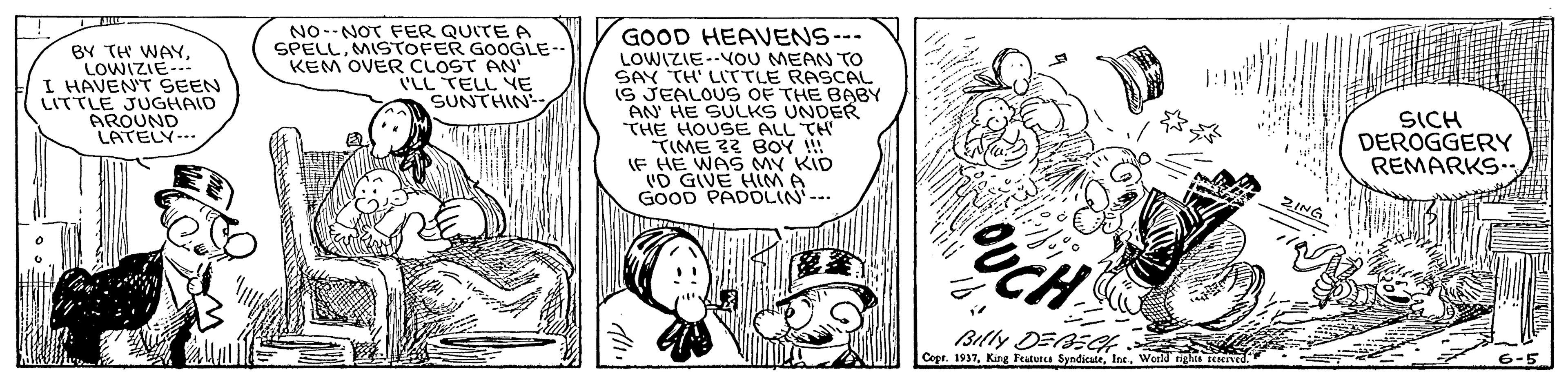 Illustration OCR: NO--NOT FER QUITE A SPELLMISTOFER GOOGLE-- KEM OVER CLOST AN' ('LL TELL YE SUNTHIN BY TH WAYLOWIZIE--- I HAVEN'T SEEN LITTLE JUGHAID AROUND LATELY-- GOOD HEAVENS--- LOWIZIE--VOU MEAN TO SAY TH' LITTLE RASCAL IS JEALOUS OF THE BABY AN HE SULKS UNDER THE HOUSE ALL TH TIME 32 BOY !! IF HE WAS MY KID VD GIVE HiM A GOOD PADOLIN--. SICH DEROGGERY REMARKS.. ZING Billy DEAEH Cepe6-5 NO--NOT FER QUITE A SPELLMISTOFER GOOGLE-- KEM OVER CLOST AN' ('LL TELL YE SUNTHIN BY TH WAYLOWIZIE--- I HAVEN'T SEEN LITTLE JUGHAID AROUND LATELY-- GOOD HEAVENS--- LOWIZIE--VOU MEAN TO SAY TH' LITTLE RASCAL IS JEALOUS OF THE BABY AN HE SULKS UNDER THE HOUSE ALL TH TIME 32 BOY !! IF HE WAS MY KID VD GIVE HiM A GOOD PADOLIN--. SICH DEROGGERY REMARKS.. ZING Billy DEAEH CepeKing Featurcs Syndicate