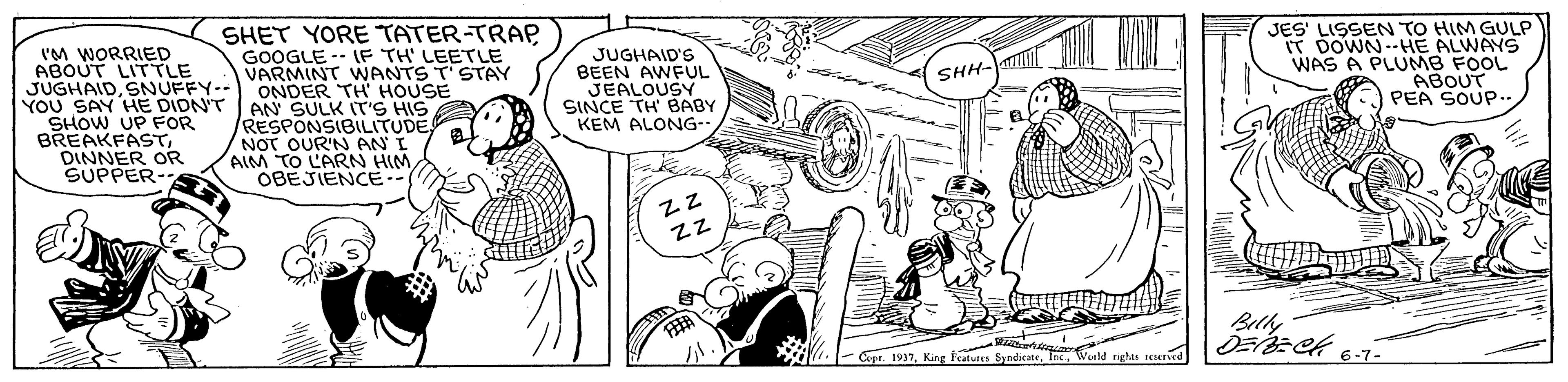 Motor vehicle OCR: SHET YORE TATER-TRAP GOOGLE -- (F TH' LEETLE VARMINT WANTS T'STAY ONDER TH' HOUSE JES' LISSEN TO HIM GLP IT DOWN-HE ALWAYS WAS A PLUMB FOOL ABOUT PEA SOUP. I'M WORRIED ABOUT LIT TLE JUGHAIDSNUFFY-- YOU SAY HE DIDN'T AN SULK IT'S HISSHOW UP FOR BREAKFASTDINNER OR SUPPER- JUGHAID'S BEEN AWFUL JEALOUSY SINCE TH BABY KEM ALONG- SHH- RESPONSIBILITUDE NOT OUR'N AN I AIM TO LARN HIM OBEJIENCE Billy ?ER 6-7- Copr. 1937Wunld righas ued SHET YORE TATER-TRAP GOOGLE -- (F TH' LEETLE VARMINT WANTS T'STAY ONDER TH' HOUSE JES' LISSEN TO HIM GLP IT DOWN-HE ALWAYS WAS A PLUMB FOOL ABOUT PEA SOUP. I'M WORRIED ABOUT LIT TLE JUGHAIDSNUFFY-- YOU SAY HE DIDN'T AN SULK IT'S HISSHOW UP FOR BREAKFASTDINNER OR SUPPER- JUGHAID'S BEEN AWFUL JEALOUSY SINCE TH BABY KEM ALONG- SHH- RESPONSIBILITUDE NOT OUR'N AN I AIM TO LARN HIM OBEJIENCE Billy ? ER 6-7- Copr. 1937King alures SyndicateWunld righas ued