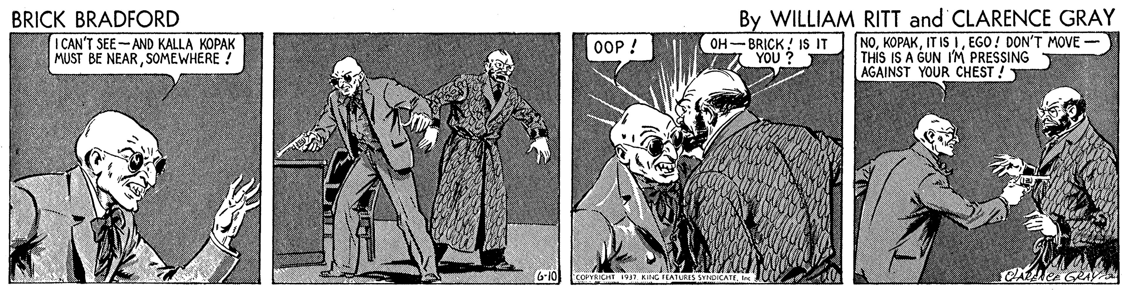 Costume design OCR: BRICK BRADFORD I CAN'T SEE-AND KALLA KOPAK MUST BE NEARSOMEWHERE ! By WILLIAM RITT and CLARENCE GRAY NOEGO! DON'T MOVE - THIS IS A GUN I'M PRESSING AGAINST YOUR CHEST ! OOP ! OH-BRICK ! IS IT YOU ? ATURES SYNDICATE. CALCAGRAY BRICK BRADFORD I CAN'T SEE-AND KALLA KOPAK MUST BE NEARSOMEWHERE ! By WILLIAM RITT and CLARENCE GRAY NOIT IS IEGO! DON'T MOVE - THIS IS A GUN I'M PRESSING AGAINST YOUR CHEST ! OOP ! OH-BRICK ! IS IT YOU ? ATURES SYNDICATE. CALCAGRAY