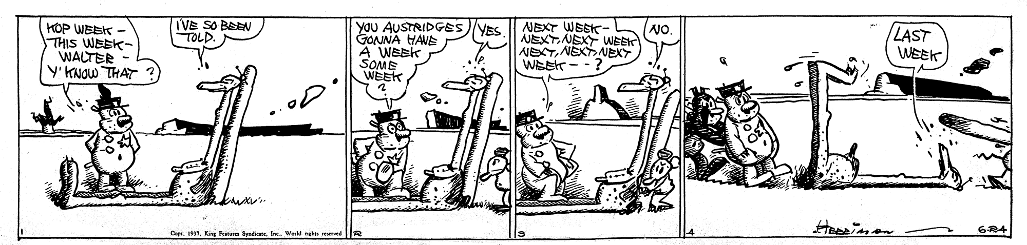 Adaptation OCR: TVE SO BEEN TOLD. HOP WEEK - THIS WEEK- WALTER Y' KNOW THAT ? Yau AUSTRIDGES)YES GONNA HAVE A WEEK SOME WEEK NEXT WESK- NEXT.NEX WEEK NEXTNEXTAEXT WEEK NO. LAST WEEK 6R4 Cop 1917WerM TVE SO BEEN TOLD. HOP WEEK - THIS WEEK- WALTER Y' KNOW THAT ? Yau AUSTRIDGES)YES GONNA HAVE A WEEK SOME WEEK NEXT WESK- NEXT.NEX WEEK NEXTNEXTAEXT WEEK NO. LAST WEEK 6R4 Cop 1917King Fraturen Syndicate. I