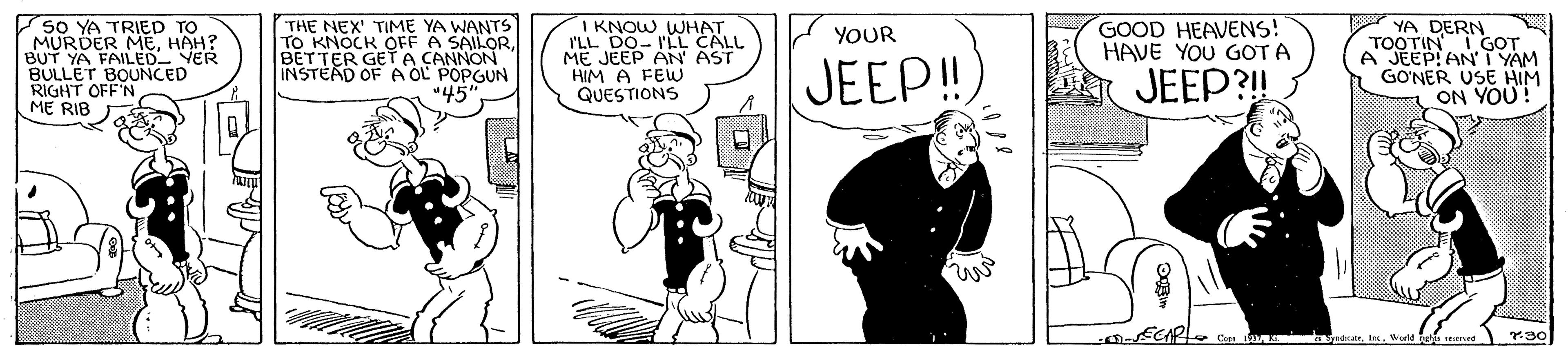 Comics OCR: SO YA TRIED TO MURDER MEHAH? BUT YA FAILED YER BULLET BOUNCED RIGHT OFF'N ME RIB THE NEX' TIME YA WANTS TO KNOCK OFF A SAILORBETTER GET A CANNON INSTEAD OF A OL POPGUN "45 I KNOW WHAT I'LL DO- I'LL CALL ME JEEP AN AST HIM A FEW QUESTIONS GOOD HEAVENS! HAVE YOU GOT A YA DERN TOOTIN I GOT A JEEP! AN I YAM GONER USE HIM ON YOU! YOUR JEEP! JEEP?! -ECAP C la pacateWuta e SO YA TRIED TO MURDER MEHAH? BUT YA FAILED YER BULLET BOUNCED RIGHT OFF'N ME RIB THE NEX' TIME YA WANTS TO KNOCK OFF A SAILORBETTER GET A CANNON INSTEAD OF A OL POPGUN "45 I KNOW WHAT I'LL DO- I'LL CALL ME JEEP AN AST HIM A FEW QUESTIONS GOOD HEAVENS! HAVE YOU GOT A YA DERN TOOTIN I GOT A JEEP! AN I YAM GONER USE HIM ON YOU! YOUR JEEP! JEEP?! -ECAP C la pacateWuta e