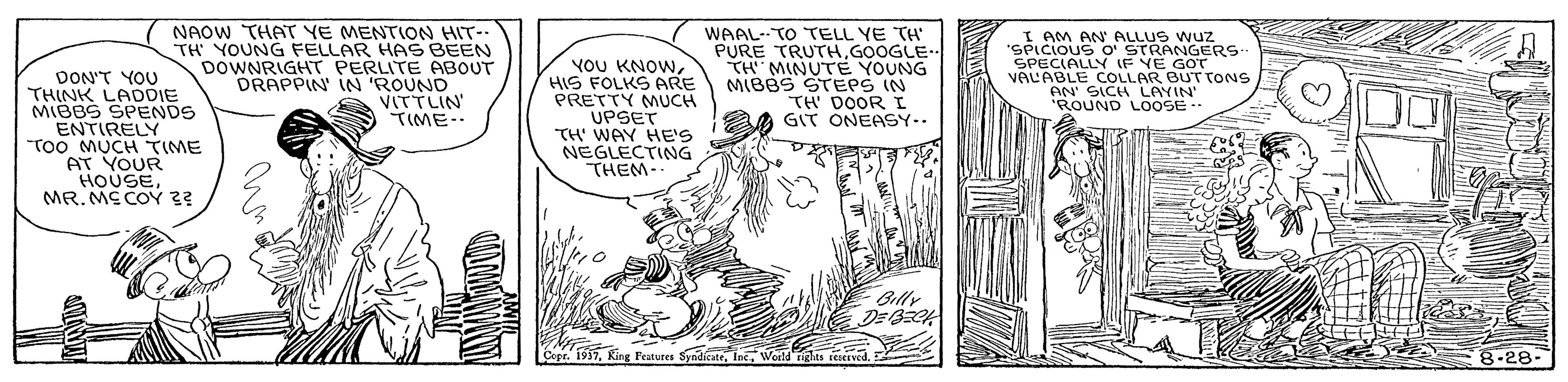 Rectangle OCR: DON'T YOU THINK LADDIE MIBBS SPENDS ENTIRELY TOO MUCH TIME AT YOUR HOUSEMR. ME COY 33 NAOW THAT YE MENTION HIT-. TH YOUNG FELLAR HAS BEEN DOWNRIGHT PERLITE ABOUT DRAPPIN' IN 'ROUND VITTLIN TIME-- YOU KNOWHIS FOLKS ARE PRETTY MUCH UPSET ?H WAN HE? NEGLECTING THEM- WAAL--TO TELL YE TH PURE TRUTHGOOGLE. TH MINUTE YOUNG MIBBS STEPS IN TH DOOR GIT ONEASY.. AM AN ALLUS wuz 'SPIcious o' STRANGERS SPECIALLY IF VE GOT VALABLE COLLAR BUT TONS AN' SICH LAYIN 'ROUND LOOSE Billy ? Cepr. 1957Weld i 8-28- DON'T YOU THINK LADDIE MIBBS SPENDS ENTIRELY TOO MUCH TIME AT YOUR HOUSEMR. ME COY 33 NAOW THAT YE MENTION HIT-. TH YOUNG FELLAR HAS BEEN DOWNRIGHT PERLITE ABOUT DRAPPIN' IN 'ROUND VITTLIN TIME-- YOU KNOWHIS FOLKS ARE PRETTY MUCH UPSET ? H WAN HE ? NEGLECTING THEM- WAAL--TO TELL YE TH PURE TRUTHGOOGLE. TH MINUTE YOUNG MIBBS STEPS IN TH DOOR GIT ONEASY.. AM AN ALLUS wuz 'SPIcious o' STRANGERS SPECIALLY IF VE GOT VALABLE COLLAR BUT TONS AN' SICH LAYIN 'ROUND LOOSE Billy ? Cepr. 1957Ring Features SyndicateWeld i 8-28-