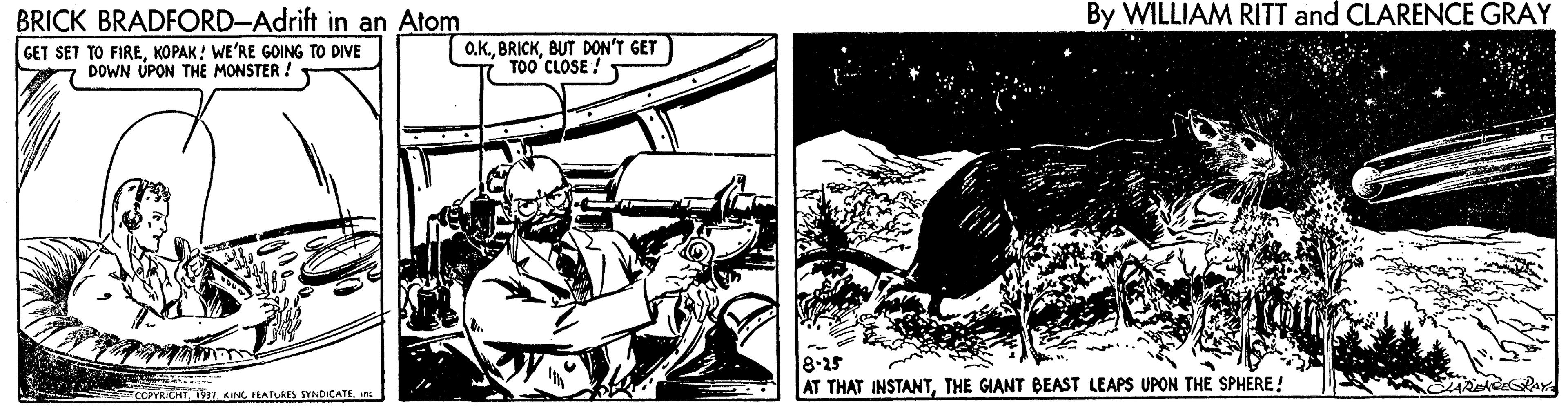 Auto part OCR: BRICK BRADFORD-Adrift in an Atom By WILLIAM RITT and CLARENCE GRAY GET SET TO FIREKOPAK! WE'RE GOING TO DIVE DOWN ÚPON THE MONSTER! O.K.BUT DON'T GET TOO'CLOSE ! 8.25 AT THAT INSTANTTHE GIANT BEAST LEAPS UPON THE SPHERE! COPYAT Ty AINGBRICK BRADFORD-Adrift in an Atom By WILLIAM RITT and CLARENCE GRAY GET SET TO FIREKOPAK! WE'RE GOING TO DIVE DOWN ÚPON THE MONSTER! O.K.BUT DON'T GET TOO'CLOSE ! 8.25 AT THAT INSTANTTHE GIANT BEAST LEAPS UPON THE SPHERE! COPYAT Ty AINGFHATfURES SYNDICATE