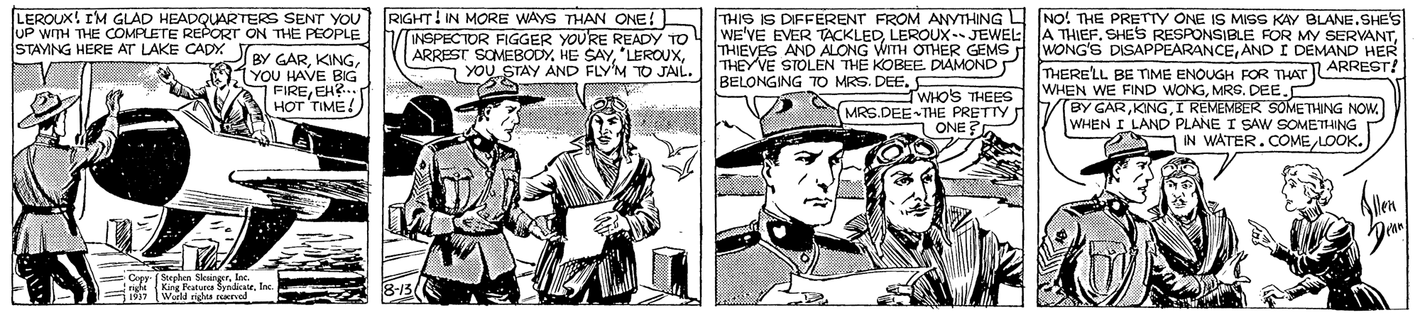 Comic book OCR: LEROUX! IM GLAD HEADQUARTERS SENT YOU UP wTH THE COMPLETE REPORT ON THE PEOPLE STAYING HERE AT LAKE CADY. RIGHT! IN MORE WAYS THAN ONE! THIS IS DIFFERENT FROM ANYTHING NO! THE PRETTY ONE IS MISS KAY BLANE.SHES INSPECTOR FIGGER YOURE READY TO WE'VE EVER TACKLEDAND I DEMAND HER ARREST! THIEVES AND ALONG WITH OTHER GEMS ARREST SOMEBODYYOU STAY AND FLY'M TO JAIL. THEYVE STOLEN TH? KOBEE. DIAMOND BY GARYOU HAVE BIG FIREEH?.. HOT TIME! THERE'LL BE TIME ENOUGH FOR THAT JL WHEN WE FIND WONGMRG. DEE. BELONGING TO MRS. DEE. TWHO'S THEES MRS.DEE THE PRETTY ONE (BY GARI REMEMBER SOMETHING NOW. WHEN I LAND PLANE I SAW SOMETHING IN WATER.COMELOOK.) Con (Senhen SkaingerInc. King Pealurca Sndicale. Inc Mi Warld rihta rved LEROUX! IM GLAD HEADQUARTERS SENT YOU UP wTH THE COMPLETE REPORT ON THE PEOPLE STAYING HERE AT LAKE CADY. RIGHT! IN MORE WAYS THAN ONE! THIS IS DIFFERENT FROM ANYTHING NO! THE PRETTY ONE IS MISS KAY BLANE.SHES INSPECTOR FIGGER YOURE READY TO WE'VE EVER TACKLEDLEROUX- JEWEL A THIEF. SHES RESPONSIBLE FOR MY SERVANTWONG'S DISAPPEARANCEAND I DEMAND HER ARREST! THIEVES AND ALONG WITH OTHER GEMS ARREST SOMEBODYHE SAYYOU STAY AND FLY'M TO JAIL. THEYVE STOLEN TH? KOBEE. DIAMOND BY GARYOU HAVE BIG FIREEH?.. HOT TIME! THERE'LL BE TIME ENOUGH FOR THAT JL WHEN WE FIND WONGMRG. DEE. BELONGING TO MRS. DEE. TWHO'S THEES MRS.DEE THE PRETTY ONE (BY GARI REMEMBER SOMETHING NOW. WHEN I LAND PLANE I SAW SOMETHING IN WATER.COMELOOK.) Con (Senhen SkaingerInc. King Pealurca Sndicale. Inc Mi Warld rihta rved