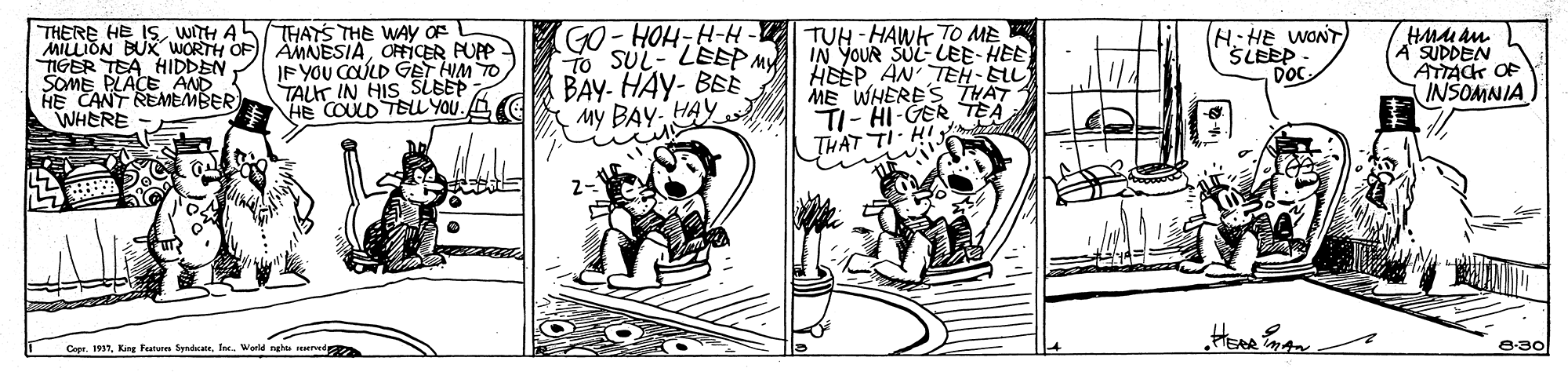 Line art OCR: THERE HE ISWITH AL MILLION BUX WORTH OF IGER TEA HIDDEN SOMEPLACE AND HE CANT REMEMBER WHERE THATS THE WAY OF AMNESIAOICER PUPP IF YOU COULD GET HIM TO TALT IN HIS SLBEP HE COULD TEL YOU. To SUL- LEEPMY BAY- HAY- BE My BAY. HAY GO- HOHH-H - TUH - HAWK TO ME IN YOUR SUL-LEE-HEE HEEPAN TEH-EL ME WHERE'S THAT TI- HI-GER TEA H:HE WONT SLEEP DOC SUDDEN ATTACK OF INSOMNIA H-IL LYH Hee Cepr. 1997Warld ngh arred e-30 THERE HE ISWITH AL MILLION BUX WORTH OF IGER TEA HIDDEN SOMEPLACE AND HE CANT REMEMBER WHERE THATS THE WAY OF AMNESIAOICER PUPP IF YOU COULD GET HIM TO TALT IN HIS SLBEP HE COULD TEL YOU. To SUL- LEEPMY BAY- HAY- BE My BAY. HAY GO- HOHH-H - TUH - HAWK TO ME IN YOUR SUL-LEE-HEE HEEPAN TEH-EL ME WHERE'S THAT TI- HI-GER TEA H:HE WONT SLEEP DOC SUDDEN ATTACK OF INSOMNIA H-IL LYH Hee Cepr. 1997Kng Featen SyndcaWarld ngh arred e-30