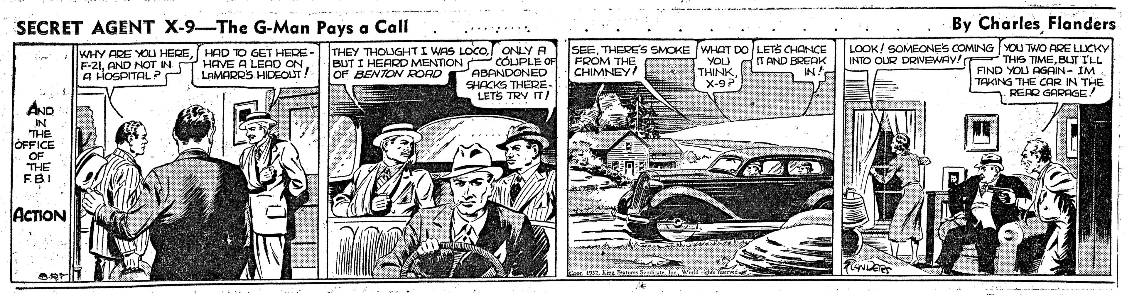 Newspaper OCR: SECRET AGENT X-9-The G-Man Pays a Call By Charles Flanders F-21AND NOT IN HOE ALERTER-THEY THOUGHTI WAS LOCO. ONLYA PABANDONED SHACKS THERE. LETS TRY IT/ SEETHERE'S SMOKE WHAT DO LETS CHANCE YOU THINK X-9 LOOK/ SOMEONES COMING YOU TWO ARE LLICKY INTO OUR DRIVEWAY! THIS TIMEBLIT ILL FIND YOU AGAIN- IM TAKING THE CAR IN THE REAR GARAGE! WHY ARE YOU HEREHAD TO BUT I HEARD MENTION OF BENTON RORD COLUPLE OF FROM THE CHIMNEY IT AND BREAK A HHOSPITAL LAMARRS HIDEOUT! IN AND IN THE OFFICE THE FBI ACTION SECRET AGENT X-9-The G-Man Pays a Call By Charles Flanders F-21AND NOT IN HOE ALERTER-THEY THOUGHTI WAS LOCO. ONLYA PABANDONED SHACKS THERE. LETS TRY IT/ SEETHERE'S SMOKE WHAT DO LETS CHANCE YOU THINK X-9 LOOK/ SOMEONES COMING YOU TWO ARE LLICKY INTO OUR DRIVEWAY! THIS TIMEBLIT ILL FIND YOU AGAIN- IM TAKING THE CAR IN THE REAR GARAGE! WHY ARE YOU HEREHAD TO BUT I HEARD MENTION OF BENTON RORD COLUPLE OF FROM THE CHIMNEY IT AND BREAK A HHOSPITAL LAMARRS HIDEOUT! IN AND IN THE OFFICE THE FBI ACTION