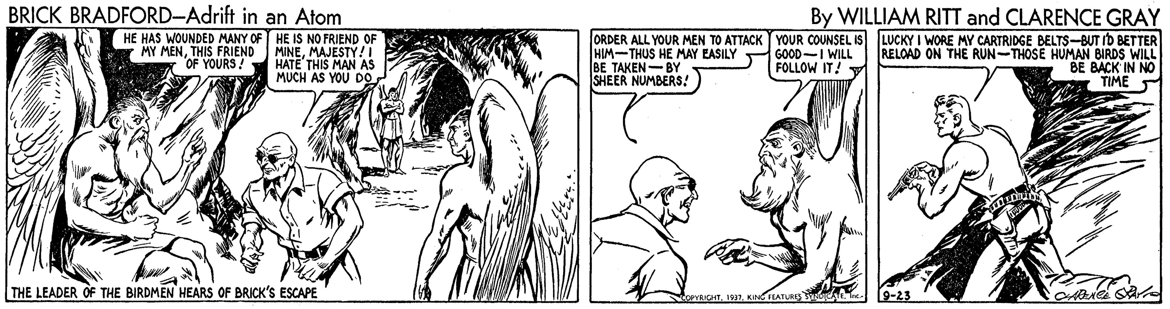 Illustration OCR: BRICK BRADFORD-Adrift in an Atom HE HAS WOUNDED MANY OF HE IS NO FRIEND OF MINEMAJESTY!! HATE THIS MAN AS MUCH AS YOU DOBy WILLIAM RITT and CLARENCE GRAY ORDER ALL YOUR MEN TO ATTACK YOUR COUNSEL IS LUCKY I WORE MY CARTRIDGE BELTS-BUT ID BETTER RELOAD ON THE RUN-THOSE HUMAN BIRDS WILL BE BACK IN NO TIME HIM-THUS HE MAY EASILY BE TAKEN-BY SHEER NUMBERS! MY MENTHIS FRIEND "OF YOURS! GOOD-I WILL FOLLOW IT!- THE LEADER OF THE BIRDMEN HEARS OF BRICK'S ESCAPE SarvaanKING FEATURES BRICK BRADFORD-Adrift in an Atom HE HAS WOUNDED MANY OF HE IS NO FRIEND OF MINEMAJESTY!! HATE THIS MAN AS MUCH AS YOU DOBy WILLIAM RITT and CLARENCE GRAY ORDER ALL YOUR MEN TO ATTACK YOUR COUNSEL IS LUCKY I WORE MY CARTRIDGE BELTS-BUT ID BETTER RELOAD ON THE RUN-THOSE HUMAN BIRDS WILL BE BACK IN NO TIME HIM-THUS HE MAY EASILY BE TAKEN-BY SHEER NUMBERS! MY MENTHIS FRIEND "OF YOURS! GOOD-I WILL FOLLOW IT!- THE LEADER OF THE BIRDMEN HEARS OF BRICK'S ESCAPE SarvaanKING FEATURES