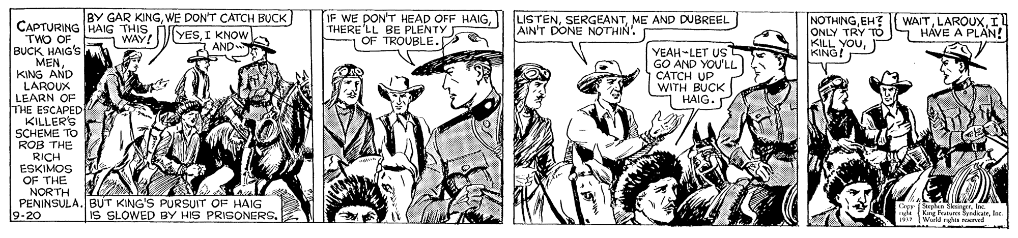 Art Faces (1) OCR: BY GAR KINGWE DON'T CATCH BUCK YESI KNOW AND IF WE DON'T HEAD OFF HAIGTHERE 'LL BE PLENTY OF TROUBLE. LISTENME AND DUBREEL AIN'T DONE NOTHIN NOTHINGIL ONLY TRY TO KILL YOUKING! CAPTURING HAIG THIS TWO OF BUCK HAIG'S MENKING AND LAROUX LEARN OF THE ESCAPED KILLER'S SCHEME TO ROB THE RICH ESKIMOS OF THE NORTH PENINSULA. BUT KING'S PURSUIT OF HAIG 9-20 WAY! HÁVE A PLAN! YEAH-LET US GO AND YOU'LL CATCH UP WITH BUCK HAIG. Cepy (Steplen SleungerInc. Krg Features SyndcatrIar. Wird ngles rearved IS SLÓWED BY HIS PRISONERS. BY GAR KINGWE DON'T CATCH BUCK YESI KNOW AND IF WE DON'T HEAD OFF HAIGTHERE 'LL BE PLENTY OF TROUBLE. LISTENME AND DUBREEL AIN'T DONE NOTHIN NOTHINGEH? WAITIL ONLY TRY TO KILL YOUKING! CAPTURING HAIG THIS TWO OF BUCK HAIG'S MENKING AND LAROUX LEARN OF THE ESCAPED KILLER'S SCHEME TO ROB THE RICH ESKIMOS OF THE NORTH PENINSULA. BUT KING'S PURSUIT OF HAIG 9-20 WAY! HÁVE A PLAN! YEAH-LET US GO AND YOU'LL CATCH UP WITH BUCK HAIG. Cepy (Steplen SleungerInc. Krg Features SyndcatrIar. Wird ngles rearved IS SLÓWED BY HIS PRISONERS.