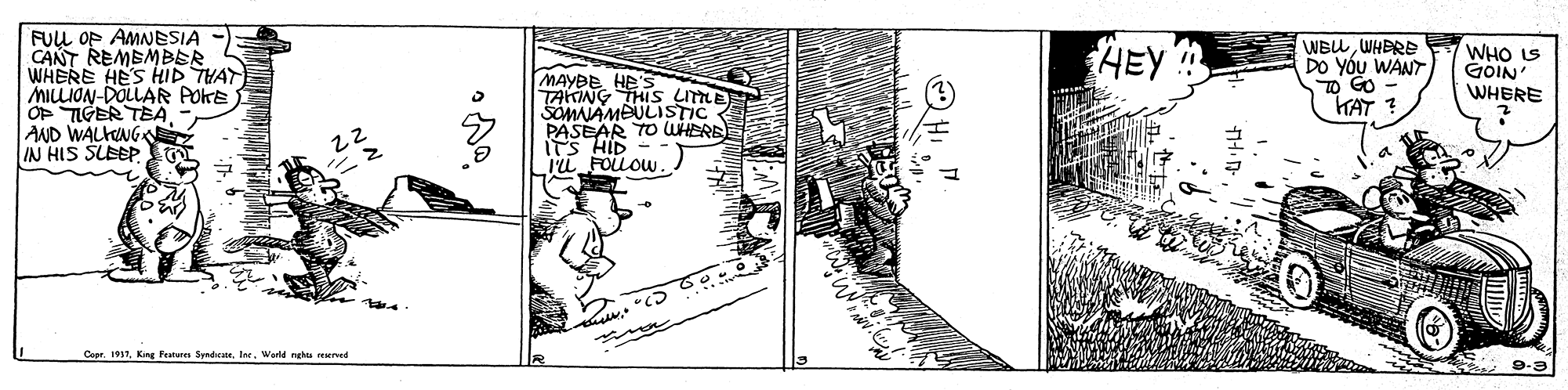 Rectangle OCR: FUL OP AMNESIA CANT REMEMBER WHERE HES HID THAT MILLION-DOLLAR POKE OP TIGER TEA AND WALHNG IN HIS SLEEP WBUWHERE DO YÓU WANT O GO - KAT ? HEY WHO LS GOIN WHERE MAYBE HE'S TAKING THIS LIME SOMAAMEULISTIC PASEAR TO WHERE ITS HID IL FOLOW. Copr. 1931World nehta erved O Hi" FUL OP AMNESIA CANT REMEMBER WHERE HES HID THAT MILLION-DOLLAR POKE OP TIGER TEA AND WALHNG IN HIS SLEEP WBUWHERE DO YÓU WANT O GO - KAT ? HEY WHO LS GOIN WHERE MAYBE HE'S TAKING THIS LIME SOMAAMEULISTIC PASEAR TO WHERE ITS HID IL FOLOW. Copr. 1931Kng Festere SyndWorld nehta erved O Hi