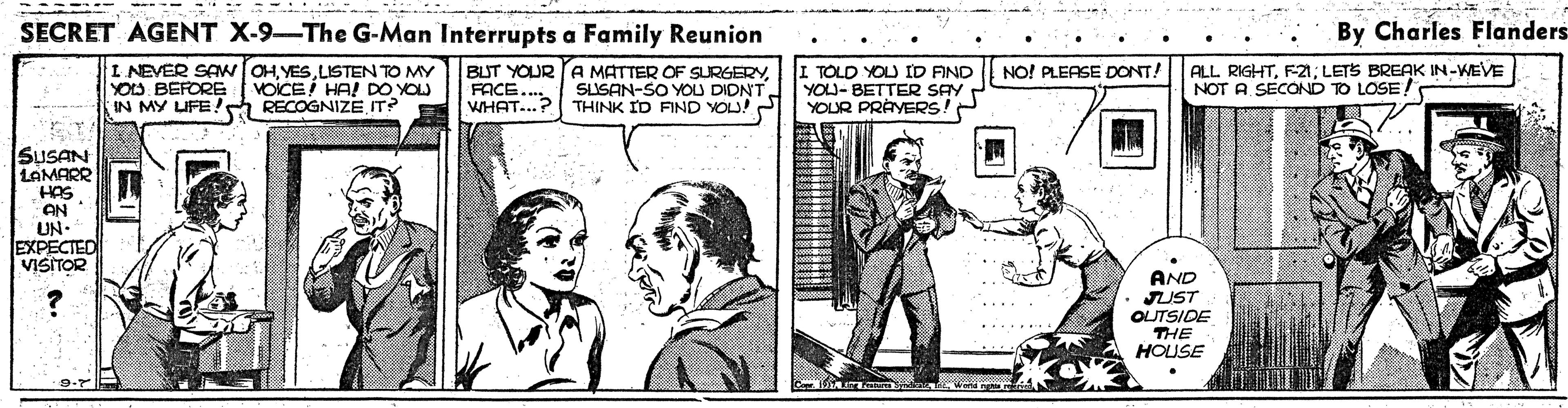 Line art OCR: SECRET AGENT X-9-The G-Man Interrupts a Family Reunion By Charles Flanders I NEVER SAWOHLISTEN TO MY YOLS BEFORE IN MY UFE! RECOGNIZE IT? BUT YOUR A MATTER OF SURGERYFACE.. WHAT..? THINK ID FIND YOU! ALL RIGHTF21; LETS BREAK IN-WEVE NOT A SECOND TO LOSE NO! PLEASE DONT! TOLD YOU ID FIND YOU- BETTER SAY YOUR PRAYERS! VOICE HA! DO YOU SLISAN-SO YOU DIDNTSUSAN LAMARR HAS AN UN- EXPECTED VISITOR AND JUST OUTSIDE THE HOUSE SECRET AGENT X-9-The G-Man Interrupts a Family Reunion By Charles Flanders I NEVER SAWOHLISTEN TO MY YOLS BEFORE IN MY UFE! RECOGNIZE IT? BUT YOUR A MATTER OF SURGERYFACE.. WHAT..? THINK ID FIND YOU! ALL RIGHTF21; LETS BREAK IN-WEVE NOT A SECOND TO LOSE NO! PLEASE DONT! TOLD YOU ID FIND YOU- BETTER SAY YOUR PRAYERS! VOICE HA! DO YOU SLISAN-SO YOU DIDNTSUSAN LAMARR HAS AN UN- EXPECTED VISITOR AND JUST OUTSIDE THE HOUSE