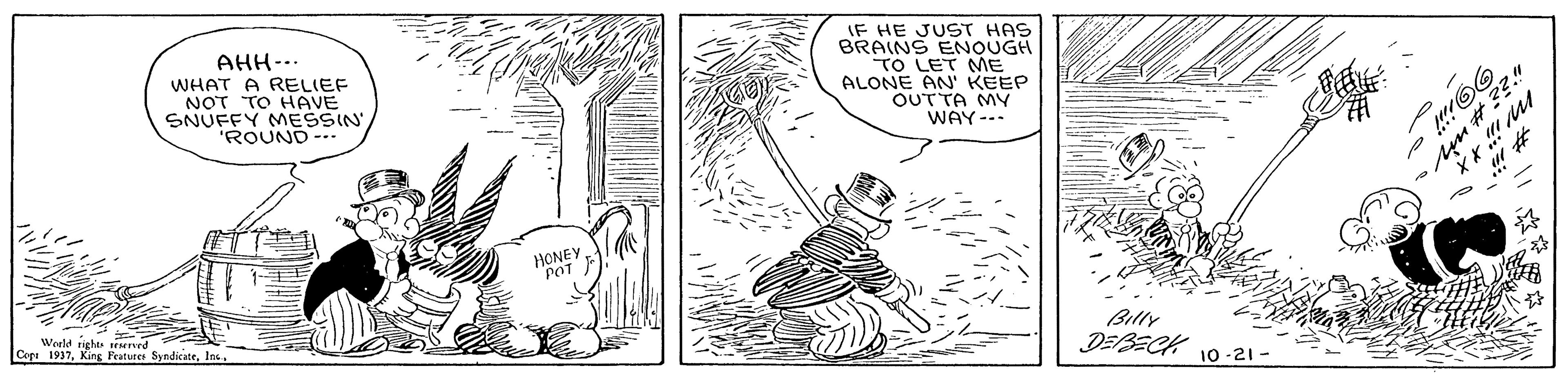 Font OCR: AHH-.. WHAT A RELIEF NOT TO HAVE SNUFFY MESSIN ROUND--. F HE JUS? HAS BRAINS ENOUGH TO LET ME ALONE AN' KEEP OUT TA MY WAY--. ?r M Billy DEBECK Cora 1937Ins 10 -21 - AHH-.. WHAT A RELIEF NOT TO HAVE SNUFFY MESSIN ROUND--. F HE JUS ? HAS BRAINS ENOUGH TO LET ME ALONE AN' KEEP OUT TA MY WAY--. ? r M Billy DEBECK Cora 1937King Peatuees SyndicateIns 10 -21 -