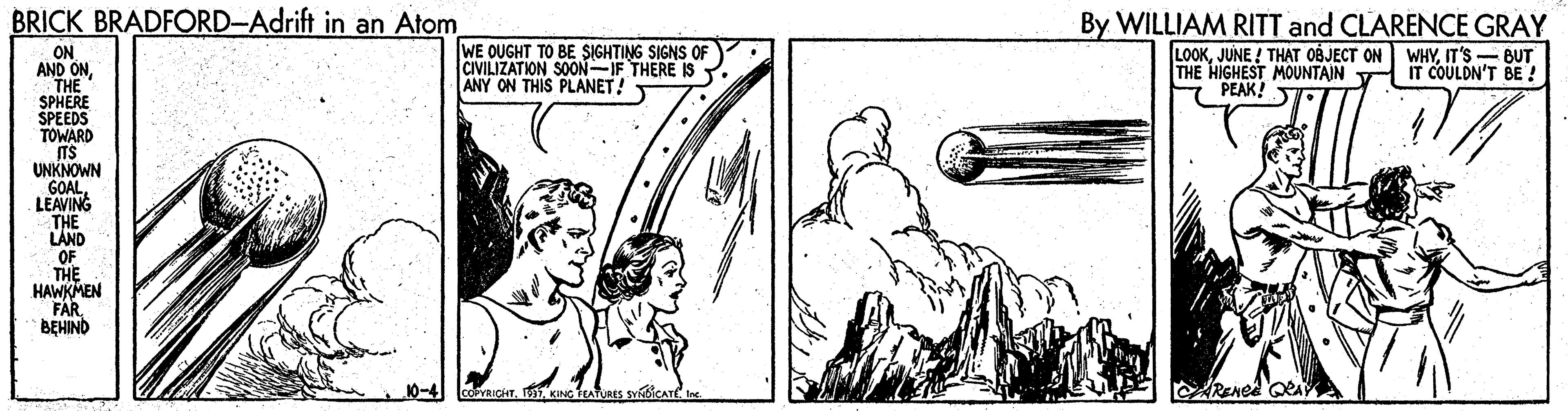 Line art OCR: BRICK BRADFORD-Adrift in an Atom WE OUGHT TO BE SIGHTING SIGNS OF CIVILIZATION SOON-IF THERE IS Y. ANY ON THIS PLANET! By WILLIAM RITT and CLARENCE GRAY LOOKJUNE ! THAT 0BJECT ON THE HIGHEST MOUNTAIN PEAK! ON AND ONTHE SPHERE SPEEDS TOWARD ITS UNKNOWN GOALLEAVING THE LAND OF THE HAWKMEN FAR BEHIND WHYIT'S- BUT IT COULDN'T BE ! BRICK BRADFORD-Adrift in an Atom WE OUGHT TO BE SIGHTING SIGNS OF CIVILIZATION SOON-IF THERE IS Y. ANY ON THIS PLANET! By WILLIAM RITT and CLARENCE GRAY LOOKJUNE ! THAT 0BJECT ON THE HIGHEST MOUNTAIN PEAK! ON AND ONTHE SPHERE SPEEDS TOWARD ITS UNKNOWN GOALLEAVING THE LAND OF THE HAWKMEN FAR BEHIND WHYIT'S- BUT IT COULDN'T BE !
