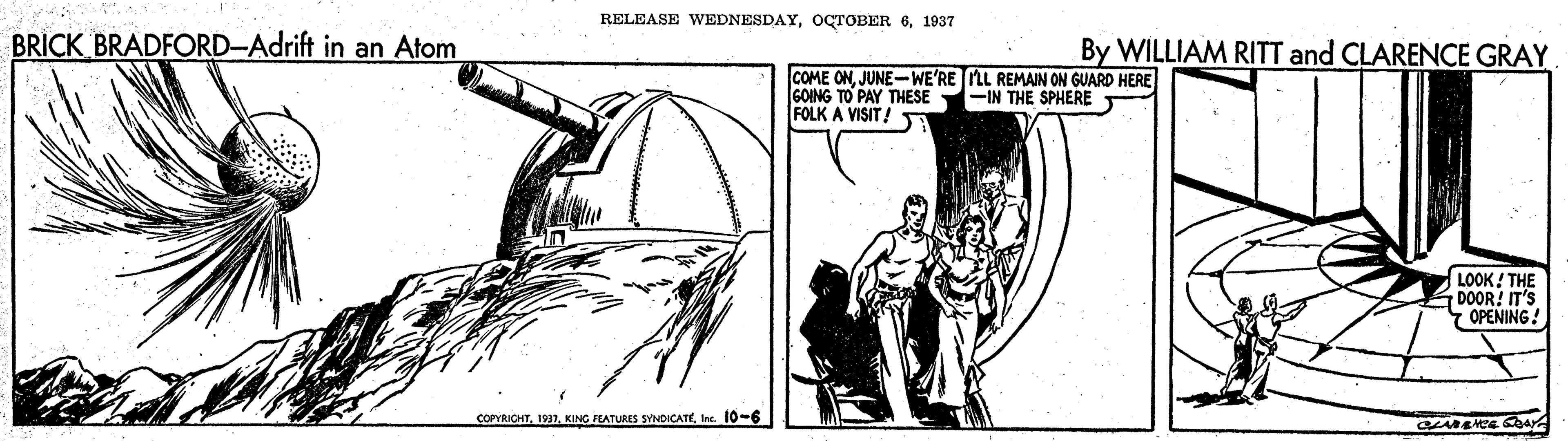 Illustration OCR: RELEASE WEDNESDAY1937 BRICK BRADFORD-Adrift in an Atom By WILLIAM RITT and CLARENCE GRAY COME ONJUNE-WE'RE LL REMAIN ON GUARD HERE GOING TO PAY THESE FOLK A VISIT! -IN THE SPHERE LOOK ! THE DOOR! IT'S OPENING! COPYRICHTInc. 10-6 RELEASE WEDNESDAYOCTOBER 61937 BRICK BRADFORD-Adrift in an Atom By WILLIAM RITT and CLARENCE GRAY COME ONJUNE-WE'RE LL REMAIN ON GUARD HERE GOING TO PAY THESE FOLK A VISIT! -IN THE SPHERE LOOK ! THE DOOR! IT'S OPENING! COPYRICHTKING FLATURES SYNDICATEInc. 10-6