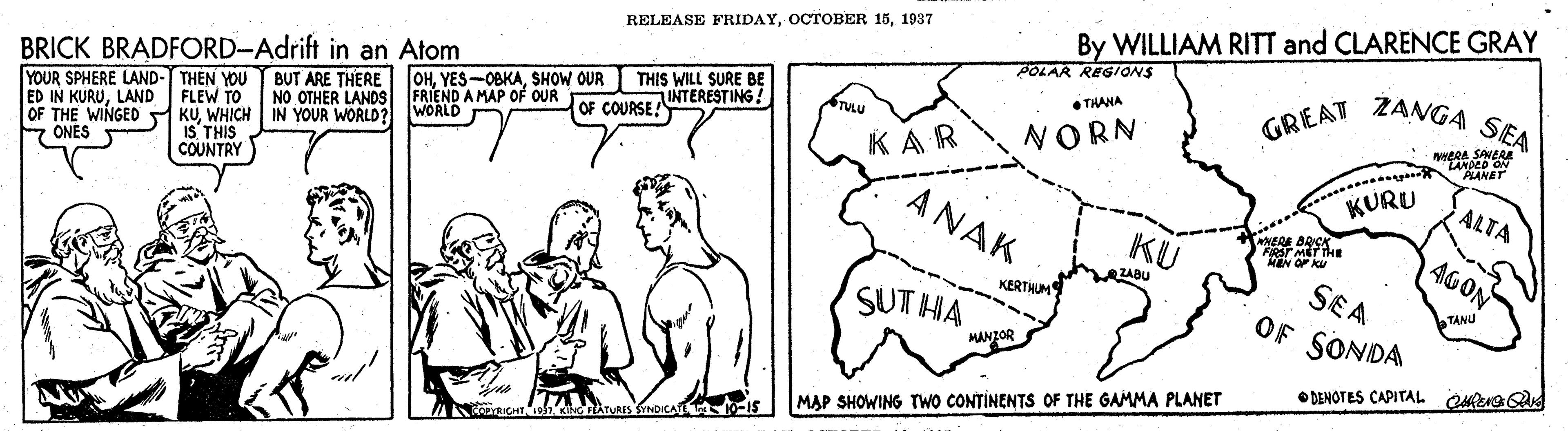 Happy OCR: RELEASE FRIDAY1937 By WILLIAM RITT and CLARENCE GRAY POLAR REGIONS YOUR SPHERE LAND- THEN YOU BUT ARE THERE OHSHOW OUR THIS WILL SURE BE NO OTHER LANDS FRIEND A MAP OF OUR WORLD GREAT ZANGA SEA BRICK BRADFORD-Adrift in an Atom THANA INTERESTING! TULU OF COURSE! NORN KAR NDED ON NET FLEW TO OF THE WINGED KUWHICH IN YOUR WORLD? IS THIS ED IN KURULAND ANAK KURU ALTA ONES COUNTRY KU 4GON FRST METE ZABU SE A OF SONDA KERTHUM TANU SUT HA MANZOR O DENOTES CAPITAL OMENGA MAP SHOWING TWO CONTÍNENTS OF THE GAMMA PLANET nyas ICATET 10-IS RELEASE FRIDAYOCTOBER 151937 By WILLIAM RITT and CLARENCE GRAY POLAR REGIONS YOUR SPHERE LAND- THEN YOU BUT ARE THERE OHSHOW OUR THIS WILL SURE BE NO OTHER LANDS FRIEND A MAP OF OUR WORLD GREAT ZANGA SEA BRICK BRADFORD-Adrift in an Atom THANA INTERESTING! TULU OF COURSE! NORN KAR NDED ON NET FLEW TO OF THE WINGED KUWHICH IN YOUR WORLD? IS THIS ED IN KURULAND ANAK KURU ALTA ONES COUNTRY KU 4GON FRST METE ZABU SE A OF SONDA KERTHUM TANU SUT HA MANZOR O DENOTES CAPITAL OMENGA MAP SHOWING TWO CONTÍNENTS OF THE GAMMA PLANET nyas ICATET 10-IS