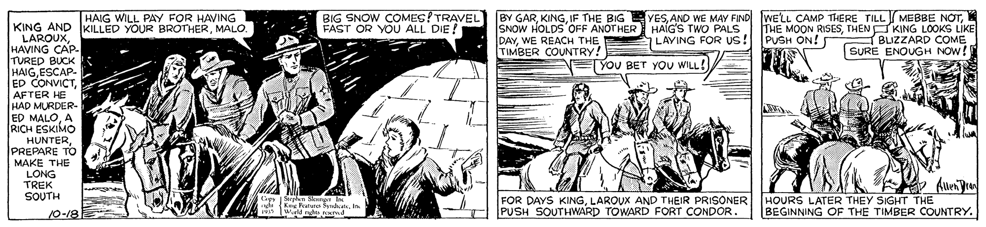 Comic book OCR: HAIG WILL PAY FOR HAVING BIG SNOW COMES! TRAVEL BY GARIF THE BIG FAST OR YÖU ALL DIE! YESTHEN KING LOOKS LIKE BLIZZARD COME SURE ENOUGH NOW! KING AND IKILLED YOUR BROTHERMALO. LAROUXHAVING CAP. TURED BUCK HAIGESCAP- ED CONVICTAFTER HE HAD MURDER- ED MALOA RICH ESKIMO HUNTERPREPARE TO MAKE THE LONG TREK SOUTH SNOW HOLDS OFF ANOT HER HAÍG'S TWO PALS DAYWE REACH THE TIMBER COUNTRY! LAYING FOR us! PUSH ON! TYOU BET YOU WILL!/ FOR DAYS KINGLAROUX AND THEIR PRISONER T PUSH SOUTHWARD TOWARD FORT CONDOR Auen Pre HOURS LATER THEY SIGHT THE BEGINNING OF THE TIMBER COUNTRY. Cepy Steplen Slonet urte Kuy Fatura Sudat. In Wrld rghts nKrd 10-18 HAIG WILL PAY FOR HAVING BIG SNOW COMES! TRAVEL BY GARIF THE BIG FAST OR YÖU ALL DIE! YESAND WE MAY FIND WE'LL CAMP THERE TILL MEBBE NOTTHE MOON RISESTHEN KING LOOKS LIKE BLIZZARD COME SURE ENOUGH NOW! KING AND IKILLED YOUR BROTHERMALO. LAROUXHAVING CAP. TURED BUCK HAIGESCAP- ED CONVICTAFTER HE HAD MURDER- ED MALOA RICH ESKIMO HUNTERPREPARE TO MAKE THE LONG TREK SOUTH SNOW HOLDS OFF ANOT HER HAÍG'S TWO PALS DAYWE REACH THE TIMBER COUNTRY! LAYING FOR us! PUSH ON! TYOU BET YOU WILL!/ FOR DAYS KINGLAROUX AND THEIR PRISONER T PUSH SOUTHWARD TOWARD FORT CONDOR Auen Pre HOURS LATER THEY SIGHT THE BEGINNING OF THE TIMBER COUNTRY. Cepy Steplen Slonet urte Kuy Fatura Sudat. In Wrld rghts nKrd 10-18