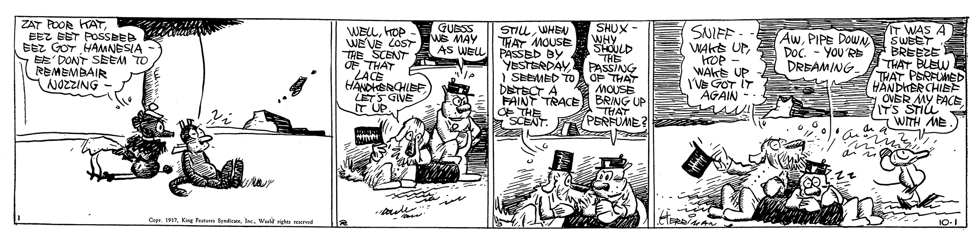 Comic book OCR: ZAT POOR KATEEZ EST POSSBEB EEZ GOT HAMNESIA EE' DONT SEEM TO REMEMBAIR NOZZING GUESS WE MAY AS WELL PASSED BY SHUX WHY SHOULD THE YESTERDAY PASSING 1 SEEMED To A O e MOUSE BRING UP THAT PERFUME? SNIFF - WAKS UPHOP WAKE UP I'VE GOT IT AGAIN - STIL WHEN THAT MOUSE WELLHOP WE VE COST THE SCENT OE THAT LACE HANDHERCHLSE LETS GIVE IT UP IT WAS A SWEET BREEZE E THAT BLEW THAT PERFUMED HÄNDHER CHIEF OVER MY FACE ITS STIL" WITH ME artestn AwPIPE DOWN Doc. - YOU'RE DREAM/NG. DETECT A FAINT TRACE OE THE SCENT. ??? -ade. Capr. 1997Ine. Werld nights rved 10-1 ZAT POOR KATEEZ EST POSSBEB EEZ GOT HAMNESIA EE' DONT SEEM TO REMEMBAIR NOZZING GUESS WE MAY AS WELL PASSED BY SHUX WHY SHOULD THE YESTERDAY PASSING 1 SEEMED To A O e MOUSE BRING UP THAT PERFUME? SNIFF - WAKS UPHOP WAKE UP I'VE GOT IT AGAIN - STIL WHEN THAT MOUSE WELLHOP WE VE COST THE SCENT OE THAT LACE HANDHERCHLSE LETS GIVE IT UP IT WAS A SWEET BREEZE E THAT BLEW THAT PERFUMED HÄNDHER CHIEF OVER MY FACE ITS STIL" WITH ME artestn AwPIPE DOWN Doc. - YOU'RE DREAM/NG. DETECT A FAINT TRACE OE THE SCENT. ?? ? -ade. Capr. 1997King Fentere SyndiratIne. Werld nights rved 10-1
