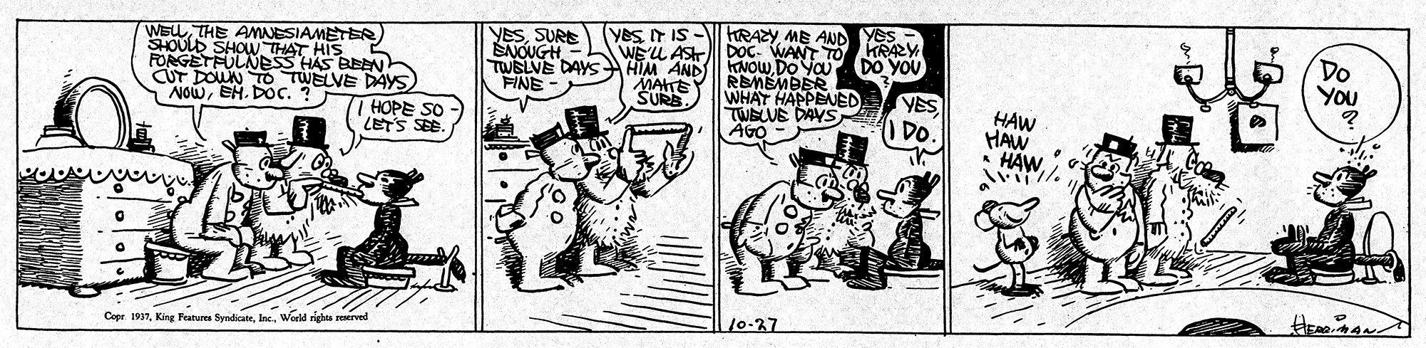 Parallel OCR: HRAZY ME AND YES - VESSURK SNOUGH TWELVE DAYS FINE- WELLTHE AMNESIAMETER) YES IT IS WE'U AST DOC. WANT TO KRAZY KNOWDO YOu DO YOU RBMEMBER WHAT HAPPENED TWBLUE DAYS AGO Do YOU SHOULD SHOU THAT HIS FORGETFULNESS HAS BEENt CUT DOWN TO TWELVE DAYS) HOPE SO LETS SEE AIM AND MATEY SURA YESEH. DOC. ? HAW HAW HAWIDO. /0-27 Copr. 1937World rights reserved HRAZY ME AND YES - VESSURK SNOUGH TWELVE DAYS FINE- WELLTHE AMNESIAMETER) YES IT IS WE'U AST DOC. WANT TO KRAZY KNOWDO YOu DO YOU RBMEMBER WHAT HAPPENED TWBLUE DAYS AGO Do YOU SHOULD SHOU THAT HIS FORGETFULNESS HAS BEENt CUT DOWN TO TWELVE DAYS) HOPE SO LETS SEE AIM AND MATEY SURA YESEH. DOC. ? HAW HAW HAWIDO. /0-27 Copr. 1937King Features SyndicateWorld rights reserved