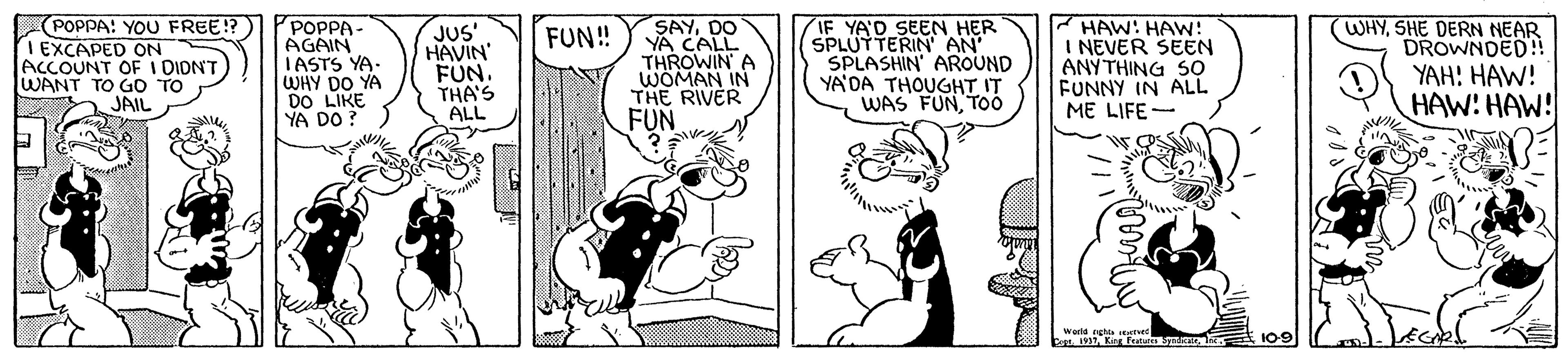 Fictional character OCR: POPPA! YOU FREE!?) I EXCAPED ON ACCOUNT OF I DIDNT WANT TO GO TO JAIL PPOPPA- AGAIN IASTS YA. WHY DO YA DO LIKE YA DO? SAYDO YA CALL THROWIN A WOMAN IN THE RIVER FUN IF YA'D SEEN HER SPLUTTERIN AN SPLASHIN AROUND YA'DA THOUGHT IT WAS FUNTOó HAW: HAW: I NEVER SEEN ANYTHING SO FUNNY IN ALL ME LIFE- WHYSHE DERN NEAR JUS' HAVIN' FUN THA'S ALL FUN! DROWNDED! YAH! HAW! HAW: HAW! 109 POPPA! YOU FREE!?) I EXCAPED ON ACCOUNT OF I DIDNT WANT TO GO TO JAIL PPOPPA- AGAIN IASTS YA. WHY DO YA DO LIKE YA DO? SAYDO YA CALL THROWIN A WOMAN IN THE RIVER FUN IF YA'D SEEN HER SPLUTTERIN AN SPLASHIN AROUND YA'DA THOUGHT IT WAS FUNTOó HAW: HAW: I NEVER SEEN ANYTHING SO FUNNY IN ALL ME LIFE- WHYSHE DERN NEAR JUS' HAVIN' FUN THA'S ALL FUN! DROWNDED! YAH! HAW! HAW: HAW! 109