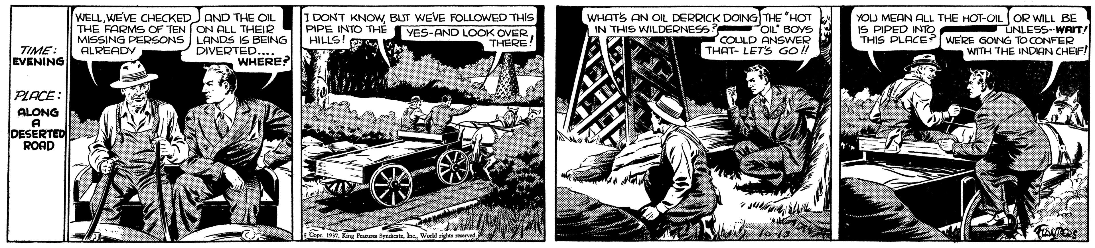 Art OCR: WELLWE'VE CHECKEDJ AND THE OIL THE FARMS OF TEN ON ALL THEIR MISSING PERSONS LANDS IS BEING DIVERTED.... WHERE? I DONT KNOWBLIT WEVE FOLLOWED THIS PIPE INTO THE HILLS! WHATS AN OIL DERRICK DOING THE HOT IN THIS WILDERNESS? OIL" BOYS COULD ANSWER THAT- LET'S GO !! YOU MEAN AL THE HOT-OIL OR WILL BE UNLESS- WAIT! THIS PLACE? WERE GOING TO CONFER WITH THE INDIAN CHEIF IS PIPED INTO YES-AND LOOK OVER THERE! TIME: EVENING ALREADY PLACE: ALONG A DESERTED ROAD I lo 13 WELLWE'VE CHECKEDJ AND THE OIL THE FARMS OF TEN ON ALL THEIR MISSING PERSONS LANDS IS BEING DIVERTED.... WHERE? I DONT KNOWBLIT WEVE FOLLOWED THIS PIPE INTO THE HILLS! WHATS AN OIL DERRICK DOING THE HOT IN THIS WILDERNESS? OIL" BOYS COULD ANSWER THAT- LET'S GO !! YOU MEAN AL THE HOT-OIL OR WILL BE UNLESS- WAIT! THIS PLACE? WERE GOING TO CONFER WITH THE INDIAN CHEIF IS PIPED INTO YES-AND LOOK OVER THERE! TIME: EVENING ALREADY PLACE: ALONG A DESERTED ROAD I lo 13