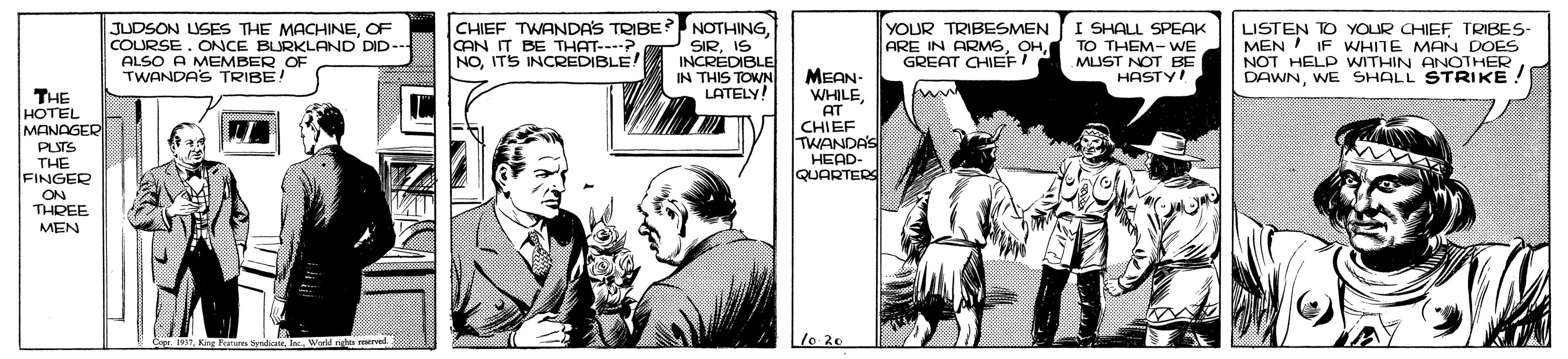 Art OCR: JUDSON LUSES THE MACHINEOF COURSE. ONCE BURKLAND DID-- ALSO A MEMBER OF TWANDAS TRIBE! CHIEF TWANDAS TRIBE NOTHINGIS INCREDIBLE IN THIS TOWN LATELY! YOUR TRIBESMEN ARE IN ARMSGREAT CHIEF! I SHALL SPEAK TO THEM- WE MUST NOT BE HASTY! LISTEN TO YOUR CHIEFTRIBES- MEN !IF WHITE MAN DOES NOT HELP WITHIN ANOTHER DAWNWE SHALL STRIKE CAN IT BE THAT---? NOITS INCREDIBLE! THE HOTEL MANAGER PLTS THE FINGER MEAN- WHILEAT CHIEF TWANDAS HEAD. QUARTERS ON THREE MEN Ce 197Wald nghs reered Lle 20 JUDSON LUSES THE MACHINEOF COURSE. ONCE BURKLAND DID-- ALSO A MEMBER OF TWANDAS TRIBE! CHIEF TWANDAS TRIBE NOTHINGIS INCREDIBLE IN THIS TOWN LATELY! YOUR TRIBESMEN ARE IN ARMSGREAT CHIEF! I SHALL SPEAK TO THEM- WE MUST NOT BE HASTY! LISTEN TO YOUR CHIEFTRIBES- MEN !IF WHITE MAN DOES NOT HELP WITHIN ANOTHER DAWNWE SHALL STRIKE CAN IT BE THAT---? NOITS INCREDIBLE! THE HOTEL MANAGER PLTS THE FINGER MEAN- WHILEAT CHIEF TWANDAS HEAD. QUARTERS ON THREE MEN Ce 197King Fatas SdieWald nghs reered Lle 20