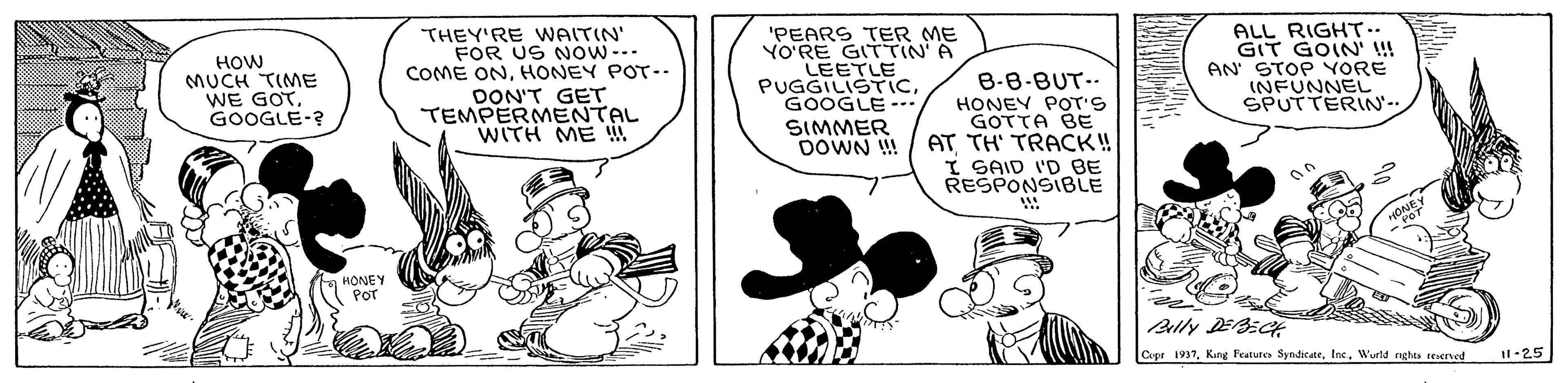 Art OCR: HOW MUCH TIME WE GOTGOOGLE-? THEY'RE WAITIN' FOR US NOW- COME ONHONEY POT-. DON'T GET TEMPERMENTAL WITH ME !! 'PEARS TER ME YO'RE GITTTIN'A LEETLE PUGGILISTICGOOGLE -.. ALL RIGHT.. GIT GOIN' !! AN STOP YORE INFUNNEL SPUTTERIN'- B-8-BUT.. HONEV POT'S GOTTA BE AT TH' TRACK! I SAID I'D BE RESPONSIBLE SIMMER DOWN !! HONEY Por Cupe 1937Wurld ngtes tencrued l-25 HOW MUCH TIME WE GOTGOOGLE-? THEY'RE WAITIN' FOR US NOW- COME ONHONEY POT-. DON'T GET TEMPERMENTAL WITH ME !! 'PEARS TER ME YO'RE GITTTIN'A LEETLE PUGGILISTICGOOGLE -.. ALL RIGHT.. GIT GOIN' !! AN STOP YORE INFUNNEL SPUTTERIN'- B-8-BUT.. HONEV POT'S GOTTA BE AT TH' TRACK! I SAID I'D BE RESPONSIBLE SIMMER DOWN !! HONEY Por Cupe 1937Kang Featur SyndicateWurld ngtes tencrued l-25
