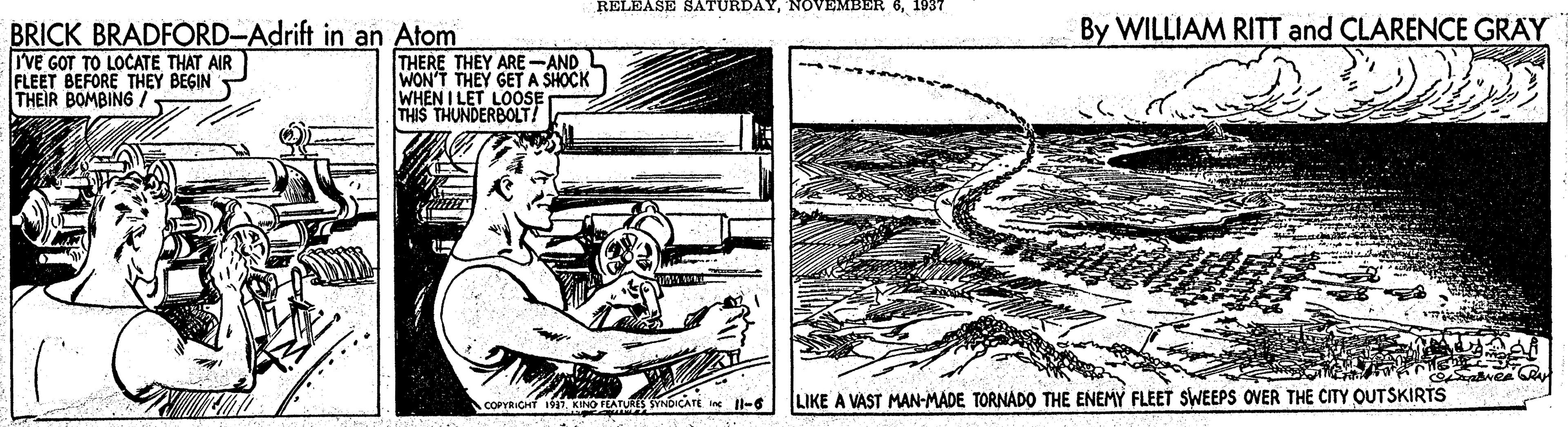 Slope OCR: RELEASE SATURDAY1937 By WILLIAM RITT and CLARENCE GRAY BRICK BRADFORD-Adrift in an Atom IVE GOT TO LOCATE THAT AIR FLEET BEFORE THEY BEGIN THEIR BOMBING/ THERE THEY ARE-AND WON'T THEY GET A SHOCK WHEN I LET LOOSE THIS THUNDERBOLT! E i Il-6 LIKE A VAST MAN-MADE TORNADO THE ENEMY FLEET SWEEPS OVER THE CITY OUTSKIRTS RELEASE SATURDAYNOVEMBER 61937 By WILLIAM RITT and CLARENCE GRAY BRICK BRADFORD-Adrift in an Atom IVE GOT TO LOCATE THAT AIR FLEET BEFORE THEY BEGIN THEIR BOMBING/ THERE THEY ARE-AND WON'T THEY GET A SHOCK WHEN I LET LOOSE THIS THUNDERBOLT! E i Il-6 LIKE A VAST MAN-MADE TORNADO THE ENEMY FLEET SWEEPS OVER THE CITY OUTSKIRTS