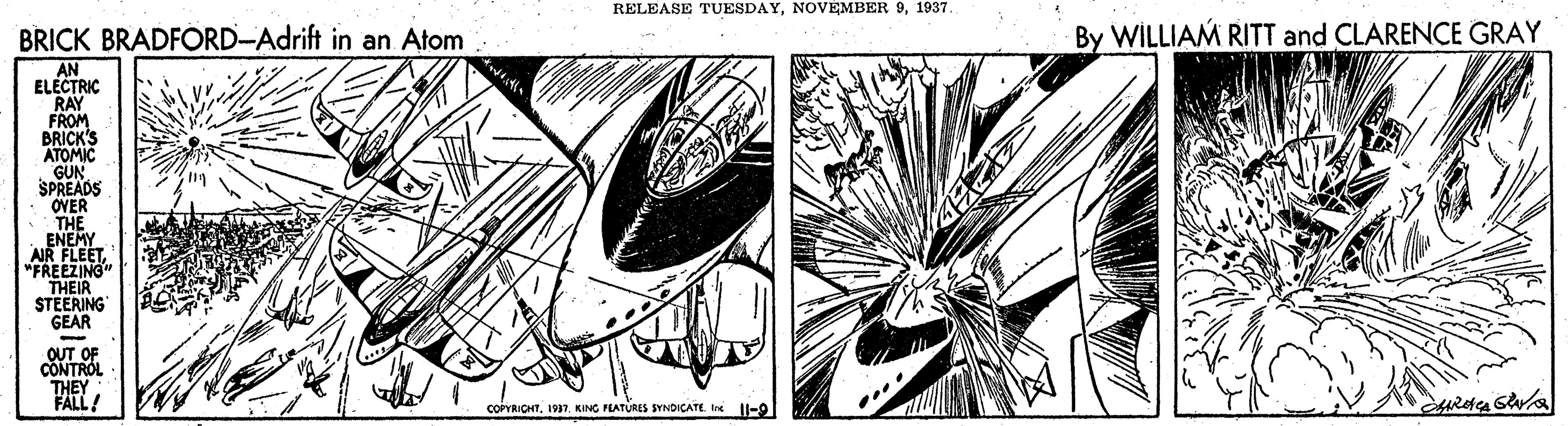 Printmaking OCR: RELEASE TUESDAY1937 BRICK BRADFORD-Adrift in an Atom By WILLIAM RITT and CLARENCE GRAY AN ELECTRIC RAY FROM BRICK'S ATOMIC GUN SPREADS OVER THE ENEMY AIR FLEET"FREEZING THEIR STEERING GEAR - THEY FALL! COPYRICHTIn Il-0 RELEASE TUESDAYNOVEMBER 91937 BRICK BRADFORD-Adrift in an Atom By WILLIAM RITT and CLARENCE GRAY AN ELECTRIC RAY FROM BRICK'S ATOMIC GUN SPREADS OVER THE ENEMY AIR FLEET"FREEZING THEIR STEERING GEAR - THEY FALL! COPYRICHT1937. KING FEATURES SYNDICATEIn Il-0