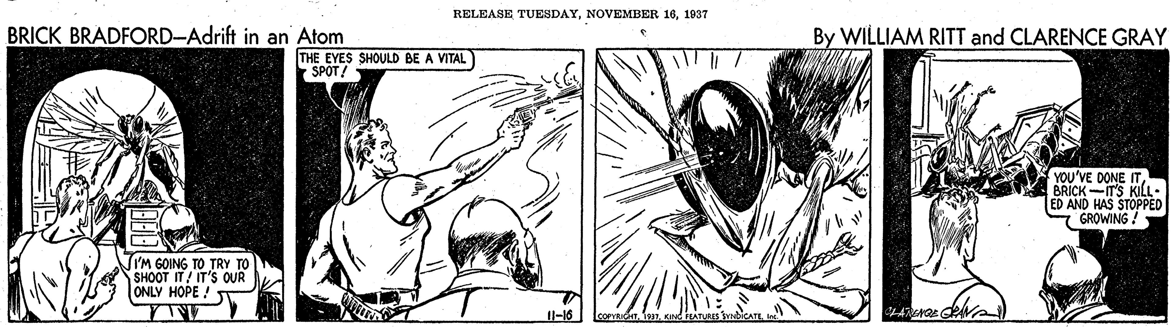 Line OCR: RELEASE TUESDAY1937 BRICK BRADFORD-Adrift in an Atom By WILLIAM RITT and CLARENCE GRAY THE EYES SHOULD BE A VITAL SPOT! YOU'VE DONE ITBRICK-T'S KILL. ED AND HAS STOPPED GROWING! JIM GOING TO TRY TO SHOOT IT/ IT'S QUR ONLY HOPE ! Il-16 LcorYcinKING LATUR RELEASE TUESDAYNOVEMBER 161937 BRICK BRADFORD-Adrift in an Atom By WILLIAM RITT and CLARENCE GRAY THE EYES SHOULD BE A VITAL SPOT! YOU'VE DONE ITBRICK-T'S KILL. ED AND HAS STOPPED GROWING! JIM GOING TO TRY TO SHOOT IT/ IT'S QUR ONLY HOPE ! Il-16 LcorYcinKING LATUR