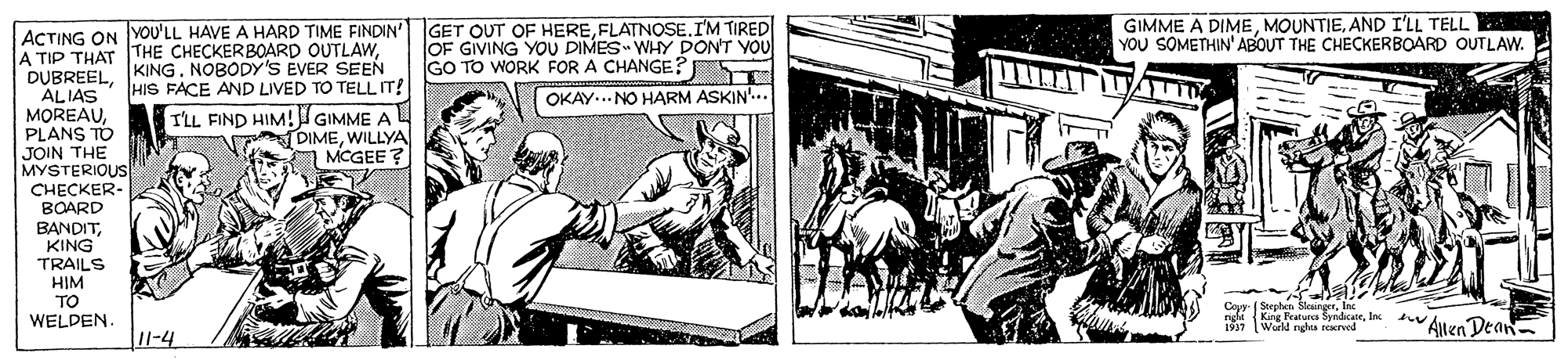 Horse supplies OCR: GIMME A DIMEAND I'LL TELL YOU SOMETHIN' ABOUT THE CHECKERBOARD OUTLAW. ACTING ON YOU'LL HAVE A HARD TIME FINDIN' A TIP THAT THE CHECKERBOARD OUTLAWALIAS MOREAUPLANS TO JOIN THE MYSTERIOUS CHECKER- BOARD BANDITKING TRAILS HIM TO WELDEN GET OUT OF HEREFLATNOSE.IM TIRED OF GIVING YOU DIMES WHY DON'T YOU GO TO WORK FOR A CHANGE? KING. NOBODY'S EVER SEEN HIS FACE AND LIVED TO TELL IT! OKAY.. NO HARM ASKIN'.. TLL FIND HIM! GIMME A DIMEWILLYA MCGEE? Coyy ( Stephen Cayr Featua SyneIn v Auro Dean- 1917 Warld rgha seerved u-4 GIMME A DIMEAND I'LL TELL YOU SOMETHIN' ABOUT THE CHECKERBOARD OUTLAW. ACTING ON YOU'LL HAVE A HARD TIME FINDIN' A TIP THAT THE CHECKERBOARD OUTLAWALIAS MOREAUPLANS TO JOIN THE MYSTERIOUS CHECKER- BOARD BANDITKING TRAILS HIM TO WELDEN GET OUT OF HEREFLATNOSE.IM TIRED OF GIVING YOU DIMES WHY DON'T YOU GO TO WORK FOR A CHANGE? KING. NOBODY'S EVER SEEN HIS FACE AND LIVED TO TELL IT! OKAY.. NO HARM ASKIN'.. TLL FIND HIM! GIMME A DIMEWILLYA MCGEE? Coyy ( Stephen Cayr Featua SyneIn v Auro Dean- 1917 Warld rgha seerved u-4