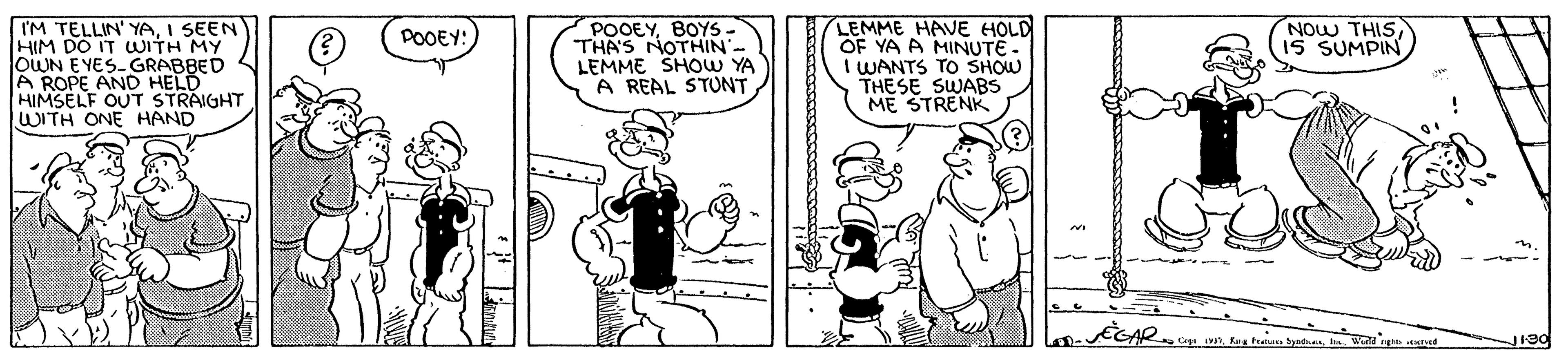 Publication OCR: IM TELLIN' YAI SEEN HIM DO IT WITH MY OWN EYES-GRABBED A ROPE AND HELD HIMSELF OUT STRAIGHT WITH ONE HAND POOEYBOYS- THA'S NOTHIN- LEMME SHOW YA A REAL STUNT LEMME HAVE HOLD OF YA A MINUTE- I WANTS TO SHOW THESE SWABS ME STRENK DOOEY: NOW THISIS SUMPIN IM TELLIN' YAI SEEN HIM DO IT WITH MY OWN EYES-GRABBED A ROPE AND HELD HIMSELF OUT STRAIGHT WITH ONE HAND POOEYBOYS- THA'S NOTHIN- LEMME SHOW YA A REAL STUNT LEMME HAVE HOLD OF YA A MINUTE- I WANTS TO SHOW THESE SWABS ME STRENK DOOEY: NOW THISIS SUMPIN