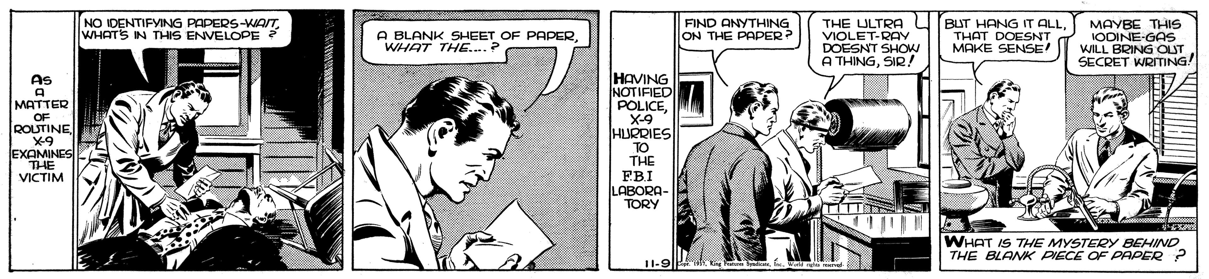 Illustration OCR: NO IDENTIFYING PAPERS-WAITWHATS IN THIS ENVELOPE ? FIND ANYTHING ON THE PAPER? THE ULTRA VIOLET-RAY DOESNT SHO A THINGSIR! BUT HANG IT ALL THAT DOESNT MAKE SENSE! MAYBE THS IODINE-GAs WILL BRING OUT SECRET WRITING! A BLANK SHEET OF PAPERWHAT THE... ? HAVING NOTIFIED POLICEX-9 HURRIES TO THE F.B.I LABORA- TORY As MATTER OF ROUTINE EXAMINES THE VICTIM WHAT IS THE MYSTERY BEHIND THE BLANK PIECE OF PAPER ? II-9 NO IDENTIFYING PAPERS-WAITWHATS IN THIS ENVELOPE ? FIND ANYTHING ON THE PAPER? THE ULTRA VIOLET-RAY DOESNT SHO A THINGSIR! BUT HANG IT ALL THAT DOESNT MAKE SENSE! MAYBE THS IODINE-GAs WILL BRING OUT SECRET WRITING! A BLANK SHEET OF PAPERWHAT THE... ? HAVING NOTIFIED POLICEX-9 HURRIES TO THE F.B.I LABORA- TORY As MATTER OF ROUTINE EXAMINES THE VICTIM WHAT IS THE MYSTERY BEHIND THE BLANK PIECE OF PAPER ? II-9