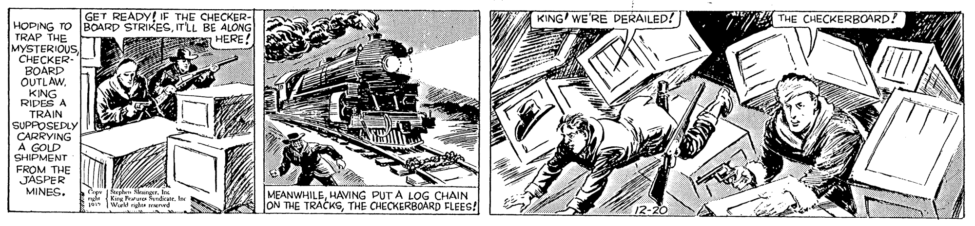 Comic book OCR: GET READY IF THE CHECKER- KING' WE'RE DERAILED! B THE CHECKERBOARD! HOPING TO BOARD STRIKESITLL BE ALONG TRAP THE MYSTERIOUS. C????ER- BOARD OUTLAWKING RIPES A TRAIN SUPPOSEDLY CARRYING A GOLD SHIPMENT HERE! FROM THE JASPER MINES. MEANWHILEHAVING PUT A LOG CHAIN ON THE TRACKGTHE CHECKERBOARD FLEES! 12-20 GET READY IF THE CHECKER- KING' WE'RE DERAILED! B THE CHECKERBOARD! HOPING TO BOARD STRIKESITLL BE ALONG TRAP THE MYSTERIOUS. C????ER- BOARD OUTLAWKING RIPES A TRAIN SUPPOSEDLY CARRYING A GOLD SHIPMENT HERE! FROM THE JASPER MINES. MEANWHILEHAVING PUT A LOG CHAIN ON THE TRACKGTHE CHECKERBOARD FLEES! 12-20