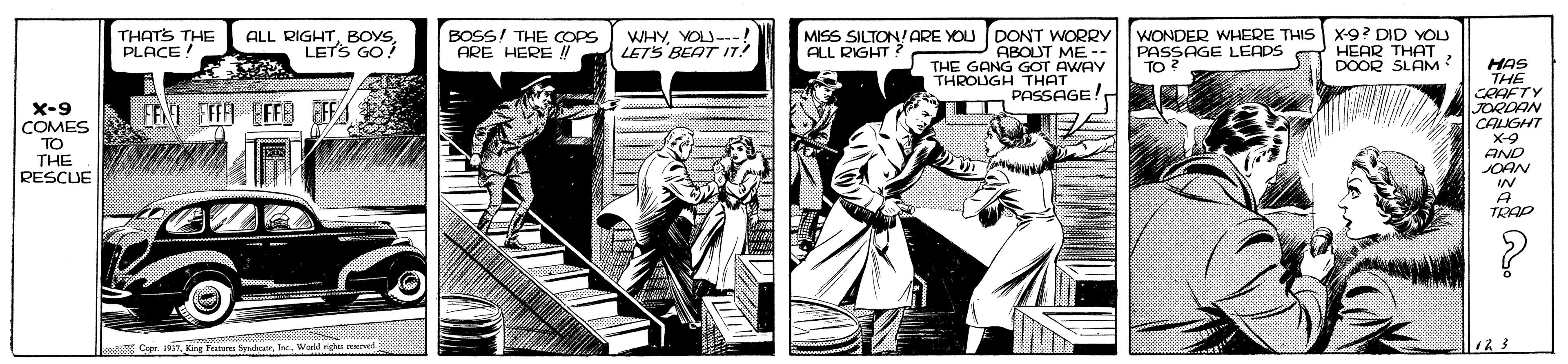 Comics OCR: MISS SILTON! ARE YOU DONT WORRY ABOUT ME -- THE GANG GOT AWAY THROUGH THAT PASSAGE! THATS THE PLACE! ALL RIGHTBOYS LETS GO! BOSS! THE COPS ARE HERE WHYYOU---! LETS BEAT IT! WONDER WHERE THIS PASSAGE LEADS TO ? X-9? DID YOU HEAR THAT DOOR SLAM ALL RIGHT HAS THE CRAFTY JORDAN CALIGHT X-9 AND JOAN FEXI FEFA FFE EFF X-9 COMES TO THE RESCUE A TRP Cepr. 1931World rg rved 123 MISS SILTON! ARE YOU DONT WORRY ABOUT ME -- THE GANG GOT AWAY THROUGH THAT PASSAGE! THATS THE PLACE! ALL RIGHTBOYS LETS GO! BOSS! THE COPS ARE HERE WHYYOU---! LETS BEAT IT! WONDER WHERE THIS PASSAGE LEADS TO ? X-9? DID YOU HEAR THAT DOOR SLAM ALL RIGHT HAS THE CRAFTY JORDAN CALIGHT X-9 AND JOAN FEXI FEFA FFE EFF X-9 COMES TO THE RESCUE A TRP Cepr. 1931King Fretes SesdaeWorld rg rved 123