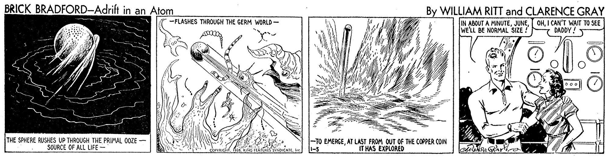 Terrestrial plant OCR: BRICK BRADFORD-Adrift in an Atom By WILLIAM RITT and CLARENCE GRAY -FLASHES THROUGH THE GERM WORLD - IN ABOUT A MINUTEI CAN'T WAIT TO SEE WE'LL BE NORMAL SIZE ! DADDY ! THE SPHERE RUSHES UP THROUGH THE PRIMAL 0OZE - SOURCE OF ALL LIFE - |-TO EMERGEAT LAST FROM OUT OF THE COPPER COIN -5 IT HAS EXPLORED BRICK BRADFORD-Adrift in an Atom By WILLIAM RITT and CLARENCE GRAY -FLASHES THROUGH THE GERM WORLD - IN ABOUT A MINUTEI CAN'T WAIT TO SEE WE'LL BE NORMAL SIZE ! DADDY ! THE SPHERE RUSHES UP THROUGH THE PRIMAL 0OZE - SOURCE OF ALL LIFE - |-TO EMERGEAT LAST FROM OUT OF THE COPPER COIN -5 IT HAS EXPLORED