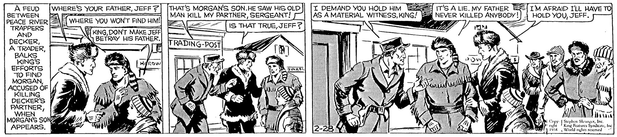 Hat OCR: WHERE'S YOUR FATHERJEFF? THAT'S MORGAN'S SON.HE SAW HIS OLD I DEMAND YOU HOLD HIM IT'S A LIE. MY FATHER IM AFRAID ILL HAVE TO NEVER KILLED ANYBODY! A FEUD BETWEEN PEACE RIVER TRAPPERS AND DECKERBALKS KING'S EFFORTS TO FIND MORGANACCUSED OF KILLING MAN KILL MY PARTNERKING! HOLD YOUJEFF. 1 WHERE YOU WON'T FIND HIM! KINGDON'T MAKE JEFF BETRAY HIS FATHER. IS THAT TRUEJEFF? TRADING-POST Row WHEN MORGAN'S SON APPEARS. Kae Fratu 1R. WerM nhu peoned WHERE'S YOUR FATHERJEFF? THAT'S MORGAN'S SON.HE SAW HIS OLD I DEMAND YOU HOLD HIM IT'S A LIE. MY FATHER IM AFRAID ILL HAVE TO NEVER KILLED ANYBODY! A FEUD BETWEEN PEACE RIVER TRAPPERS AND DECKERA TRADERBALKS KING'S EFFORTS TO FIND MORGANACCUSED OF KILLING MAN KILL MY PARTNERSERGEANT! P AS A MATERIAL WITNESSKING! HOLD YOUJEFF. 1 WHERE YOU WON'T FIND HIM! KINGDON'T MAKE JEFF BETRAY HIS FATHER. IS THAT TRUEJEFF? TRADING-POST Row WHEN MORGAN'S SON APPEARS. Kae Fratu 1R. WerM nhu peoned