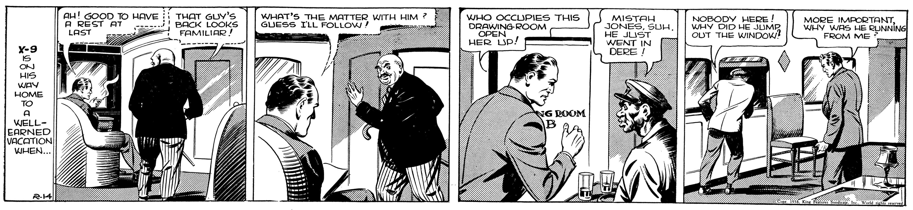 Publication OCR: AH! GOOD TO HAVE A REST AT LAST THAT GUY's BACK LOOKS FAMILIAR! --- WHAT'S THE MATTER WITH HIM ? GUESS ILL FOLLOW WHO OCCLUPIES THIS DRAWING ROOM OPEN HER UP! MISTAH JONESHE JUST WENT IN DERE ! NOBODY HERE! WHY DID HE JUMP OUT THE WINDOW? MORE IMPORTANTWHV WAS HE RUNNING FROM ME X-9 IS ON HIS HOME TO A NG ROOM B WELL- EARNED VACATION VILEN.. R-14 AH! GOOD TO HAVE A REST AT LAST THAT GUY's BACK LOOKS FAMILIAR! --- WHAT'S THE MATTER WITH HIM ? GUESS ILL FOLLOW WHO OCCLUPIES THIS DRAWING ROOM OPEN HER UP! MISTAH JONESHE JUST WENT IN DERE ! NOBODY HERE! WHY DID HE JUMP OUT THE WINDOW? MORE IMPORTANTWHV WAS HE RUNNING FROM ME X-9 IS ON HIS HOME TO A NG ROOM B WELL- EARNED VACATION VILEN.. R-14