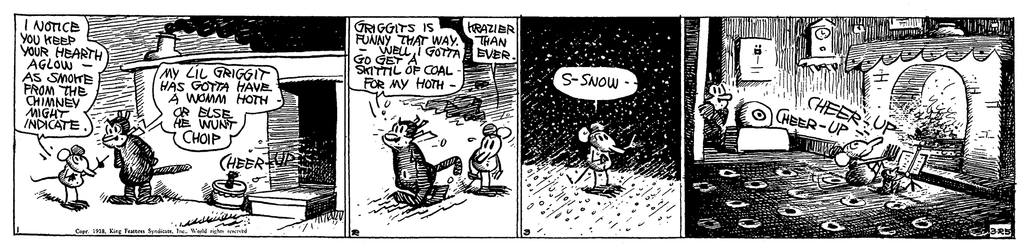 Monochrome OCR: KRAZIER I NOTICE YOU KEEP VOUR HEARTH AGLOW AS SMOHE PROM THE CHIMNEY MIGHT INDICATE GRIGGITS IS FUNNY THAT WAY. THAN -WELL I GOTTA EVER. GO GET SKITTIL OF COAL FOR MY HOTH S-SNOW My LiL GRIGGIT HAS GOTTA HAVE A WOMM HOTH OR ELSE HE WUNT CHOIP HEER CHEER-UP (HEER Capr. 19 Kirg Fattre SpricI. h. Ward rice OKvid KRAZIER I NOTICE YOU KEEP VOUR HEARTH AGLOW AS SMOHE PROM THE CHIMNEY MIGHT INDICATE GRIGGITS IS FUNNY THAT WAY. THAN -WELL I GOTTA EVER. GO GET SKITTIL OF COAL FOR MY HOTH S-SNOW My LiL GRIGGIT HAS GOTTA HAVE A WOMM HOTH OR ELSE HE WUNT CHOIP HEER CHEER-UP (HEER Capr. 19 Kirg Fattre SpricI. h. Ward rice OKvid