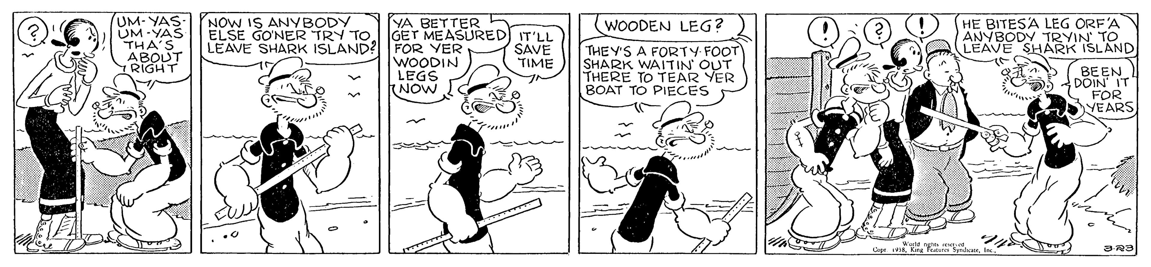 Art OCR: DOIN UM-YAS- UM -YAS THA'S. ABOUT RIGHT NOW IS ANYBODY ELSE GO'NER TRY TO YA BETTER E HE BITESA LEG ORF'A ANYBODY TRYIN TO LEAVE SHARK ISLAND (WOODEN LEG? LEAVE SHARK ISLAND? FOR YER WOODIN LEGS NOW GET MEASURED) IT'LL SAVE TIME THEY'S A FORTY FOOT SHARK WAITIN' OUT THERE TO TEAR YER BOAT TO PIECES FOR YEARS DOIN UM-YAS- UM -YAS THA'S. ABOUT RIGHT NOW IS ANYBODY ELSE GO'NER TRY TO YA BETTER E HE BITESA LEG ORF'A ANYBODY TRYIN TO LEAVE SHARK ISLAND (WOODEN LEG? LEAVE SHARK ISLAND? FOR YER WOODIN LEGS NOW GET MEASURED) IT'LL SAVE TIME THEY'S A FORTY FOOT SHARK WAITIN' OUT THERE TO TEAR YER BOAT TO PIECES FOR YEARS