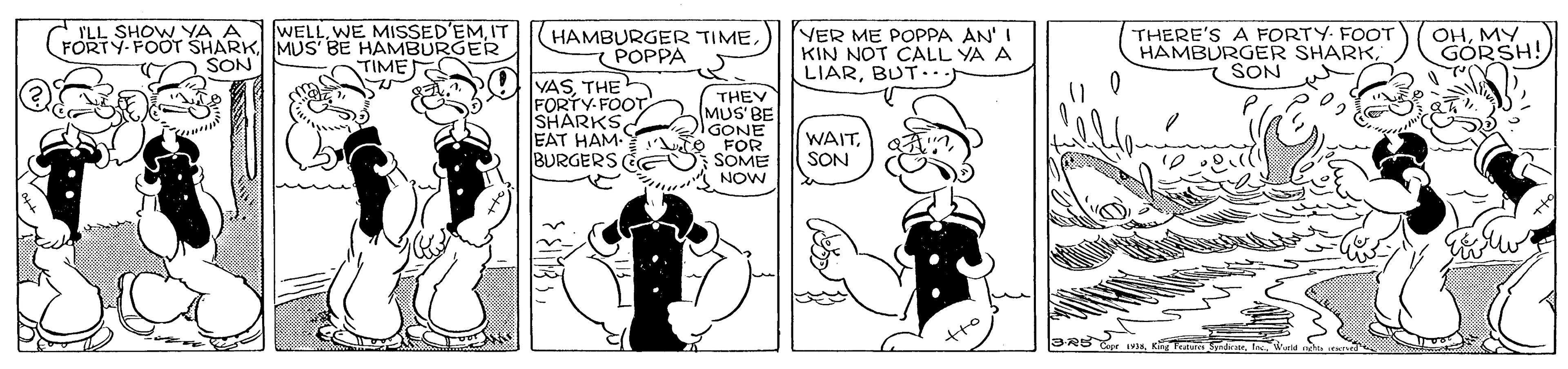 Font OCR: ILL SHOW YA A WELLIT VER ME POPPA AN' I KIN NOT CALL YA A LIARBUT.) HAMBURGER TIMEMUS BE HAMBURGER SON THERE'S A FORTY- FOOT HAMBURGER SHARKSON OHMY GORSH! 7 POPPA TIME YASTHE FORTY-FOOT SHARKS EAT HAM- BURGERS THEV MUS BE GONE FOR SOME NOW WAITSON 3R5rInc. Wa ILL SHOW YA A WELLWE MISSED'EMIT VER ME POPPA AN' I KIN NOT CALL YA A LIARBUT.) HAMBURGER TIMEFORTY-FOOT SHARKMUS BE HAMBURGER SON THERE'S A FORTY- FOOT HAMBURGER SHARKSON OHMY GORSH! 7 POPPA TIME YASTHE FORTY-FOOT SHARKS EAT HAM- BURGERS THEV MUS BE GONE FOR SOME NOW WAITSON 3R5rTe SInc. Wa