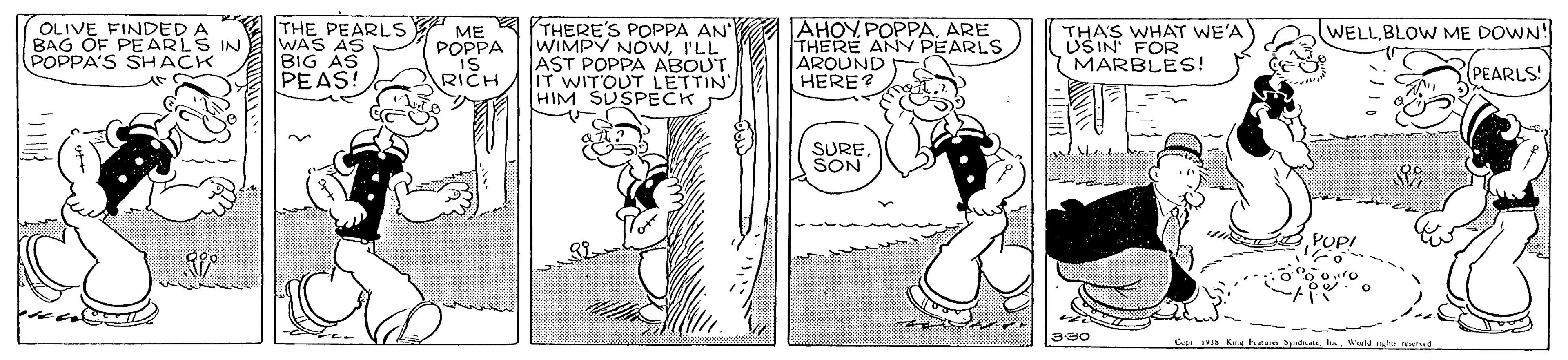 Rectangle OCR: THE PEARLS WAS AS BIG AS PEAS! ME A THERE'S POPPA AN WIMPY NOwI'LL AST POPPA ABOUT IT WITOUT LETTIN HIM SUSPECK AHOY POPPAARE THERE AN PEARLS AROUND HERE? THA'S WHAT WE'A USIN FOR MARBLES! WELLBLOW ME DOWN! OLIVE FINDED A BAG OF PE ARLS IN POPPA'S SHACK POPPA RICH PEARLS! SURE SON C Is Ke hale dn n. Wurid nghto lud THE PEARLS WAS AS BIG AS PEAS! ME A THERE'S POPPA AN WIMPY NOwI'LL AST POPPA ABOUT IT WITOUT LETTIN HIM SUSPECK AHOY POPPAARE THERE AN PEARLS AROUND HERE? THA'S WHAT WE'A USIN FOR MARBLES! WELLBLOW ME DOWN! OLIVE FINDED A BAG OF PE ARLS IN POPPA'S SHACK POPPA RICH PEARLS! SURE SON C Is Ke hale dn n. Wurid nghto lud