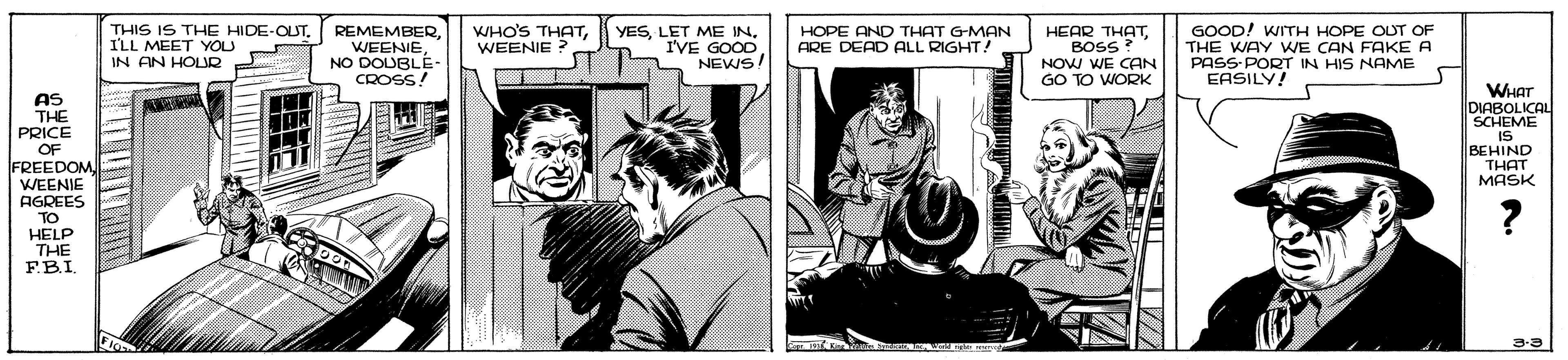 Fiction OCR: THIS IS THE HIDE-OUTILL MEET YOU IN AN HOLUR GOOD! WITH HOPE OUT OF THE WAY WE CAN FAKE A PASS-PORT IN HIS NAME EASILY! WHO'S THATWEENIE ? REMEMBERWEENIE NO DOUBLE- CROSS! YESI'VE GOOD NEWS ?EAR THATBOSS ? NOW WE CAN GO TO WORK HOPE AND THAT GMAN ARE DEAD ALL RIGHT! WHar DIABOLICAL SCHEME IS BEHIND THAT AS THE PRICE OF FREEDOM WEENIE AGREES TO HELP THE F.B.I. MASK THIS IS THE HIDE-OUTILL MEET YOU IN AN HOLUR GOOD! WITH HOPE OUT OF THE WAY WE CAN FAKE A PASS-PORT IN HIS NAME EASILY! WHO'S THATWEENIE ? REMEMBERWEENIE NO DOUBLE- CROSS! YESLET ME INI'VE GOOD NEWS ?EAR THATBOSS ? NOW WE CAN GO TO WORK HOPE AND THAT GMAN ARE DEAD ALL RIGHT! WHar DIABOLICAL SCHEME IS BEHIND THAT AS THE PRICE OF FREEDOM WEENIE AGREES TO HELP THE F.B.I. MASK