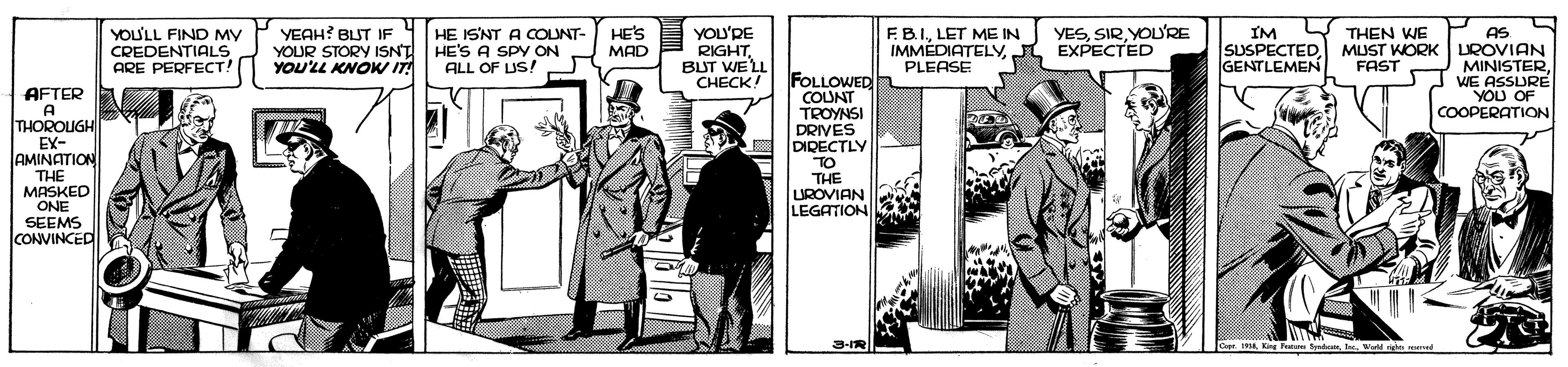 Art OCR: HE ISNT A COUNT- HE'S A SPY ON ALL OF US! J YOU'RE RIGHTBUT WELL CHECK! YESYOU'RE YOU'LL FIND MV CREDENTIALS ARE PERFECT! YEAH? BLUT IF YOUR STORY ISNT YOU'LL KNOK IT HE'S MAD FB.ILET ME IN IMMÉDIATELYEXPECTED PLEASE IM SUSPECTED GENTLEMEN THEN WE AS MUST WORK LROVIAN MINISTERWE ASSURE YOU OF COOPERATION FAST AFTER A THOROUGH EX- AMINATION THE MASKED ONE SEEMS CONVINCED FOLLOWED COUNT TROYNSI DRIVES DIRECTLY TO THE UROVIAN LEGATION 3-IR Cpr. 1918Ie Wold rgh Nd HE ISNT A COUNT- HE'S A SPY ON ALL OF US! J YOU'RE RIGHTBUT WELL CHECK! YESYOU'RE YOU'LL FIND MV CREDENTIALS ARE PERFECT! YEAH? BLUT IF YOUR STORY ISNT YOU'LL KNOK IT HE'S MAD FB.ILET ME IN IMMÉDIATELYEXPECTED PLEASE IM SUSPECTED GENTLEMEN THEN WE AS MUST WORK LROVIAN MINISTERWE ASSURE YOU OF COOPERATION FAST AFTER A THOROUGH EX- AMINATION THE MASKED ONE SEEMS CONVINCED FOLLOWED COUNT TROYNSI DRIVES DIRECTLY TO THE UROVIAN LEGATION 3-IR Cpr. 1918Ca F fyteIe Wold rgh Nd